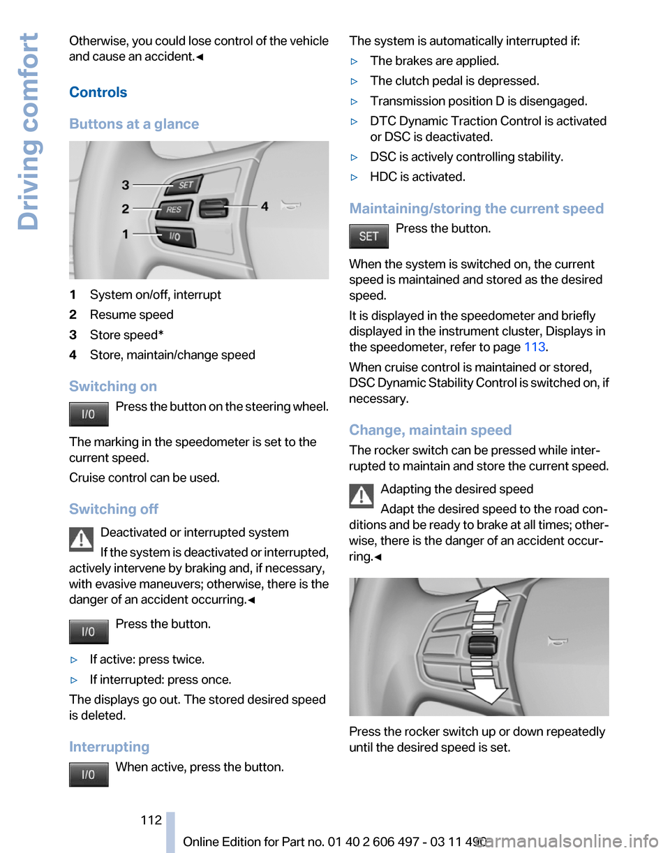 BMW 740I 2011 F01 Owners Manual Otherwise, you could lose control of the vehicle
and cause an accident.◀
Controls
Buttons at a glance
1
System on/off, interrupt
2 Resume speed
3 Store speed*
4 Store, maintain/change speed
Switchin BMW 740I 2011 F01 Owners Manual Otherwise, you could lose control of the vehicle
and cause an accident.◀
Controls
Buttons at a glance
1
System on/off, interrupt
2 Resume speed
3 Store speed*
4 Store, maintain/change speed
Switchin