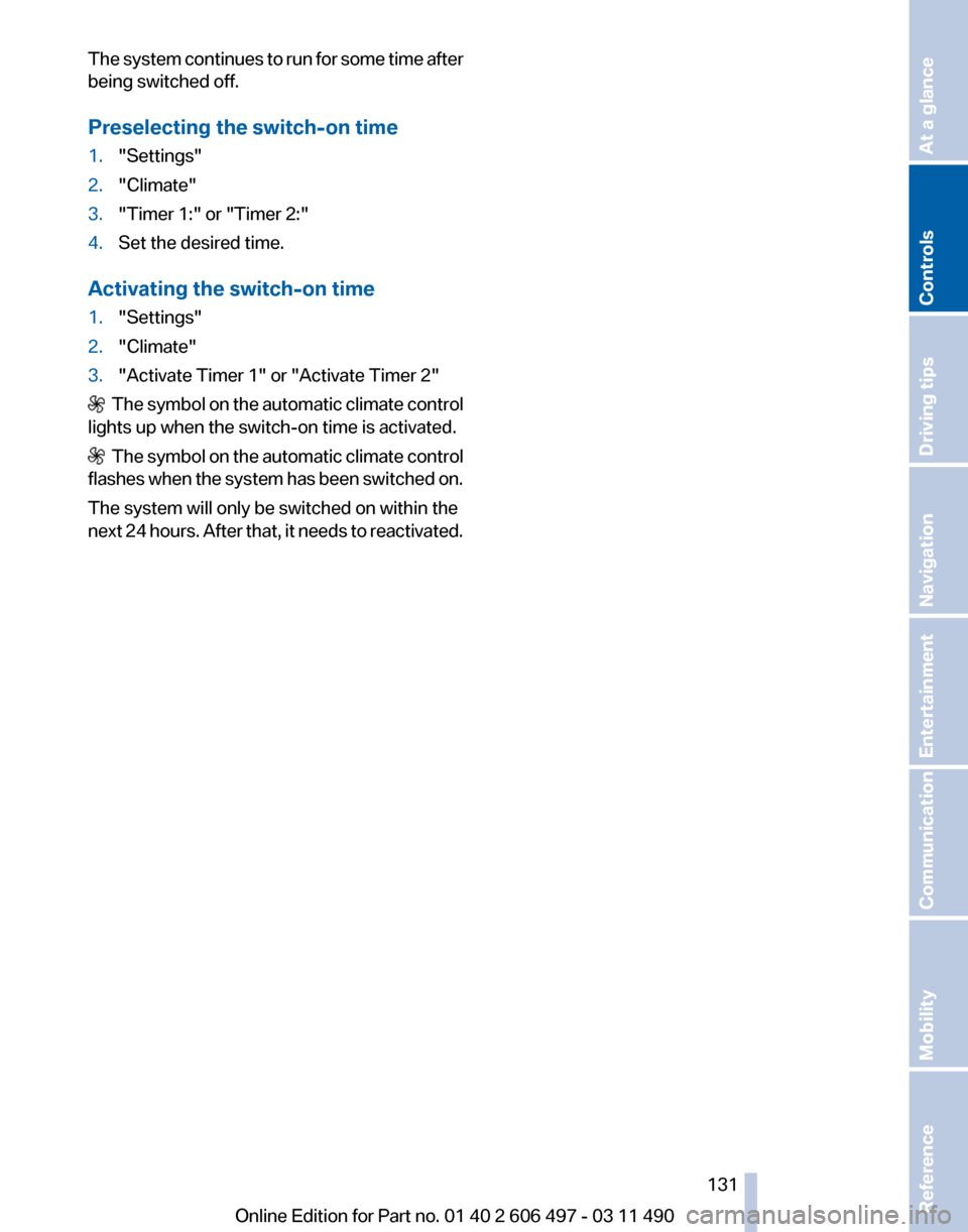 BMW 740I 2011 F01 Owners Manual The system continues to run for some time after
being switched off.
Preselecting the switch-on time
1.
"Settings"
2. "Climate"
3. "Timer 1:" or "Timer 2:"
4. Set the desired time.
Activating the switc BMW 740I 2011 F01 Owners Manual The system continues to run for some time after
being switched off.
Preselecting the switch-on time
1.
"Settings"
2. "Climate"
3. "Timer 1:" or "Timer 2:"
4. Set the desired time.
Activating the switc