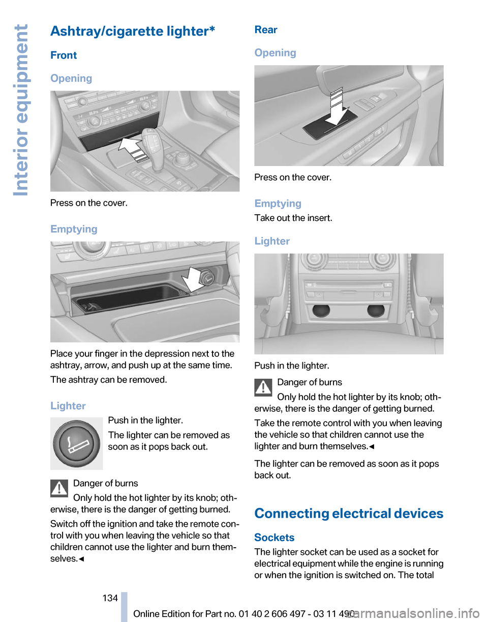 BMW 740I 2011 F01 Owners Manual Ashtray/cigarette lighter*
Front
Opening
Press on the cover.
Emptying
Place your finger in the depression next to the
ashtray, arrow, and push up at the same time.
The ashtray can be removed.
Lighter
BMW 740I 2011 F01 Owners Manual Ashtray/cigarette lighter*
Front
Opening
Press on the cover.
Emptying
Place your finger in the depression next to the
ashtray, arrow, and push up at the same time.
The ashtray can be removed.
Lighter