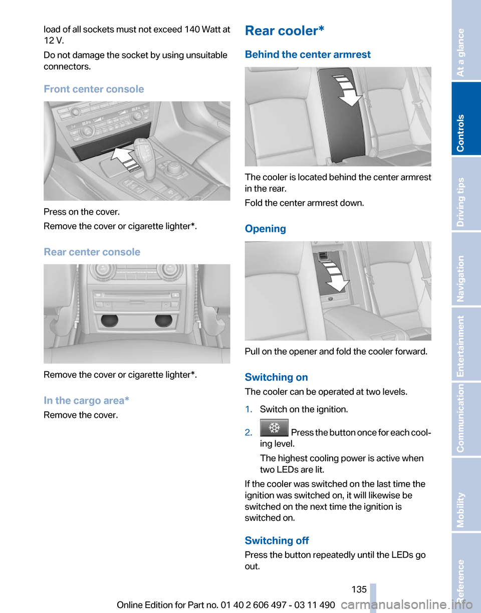 BMW 750LI XDRIVE 2011 F02 Owners Manual load of all sockets must not exceed 140 Watt at
12 V.
Do not damage the socket by using unsuitable
connectors.
Front center console
Press on the cover.
Remove the cover or cigarette lighter*.
Rear cen