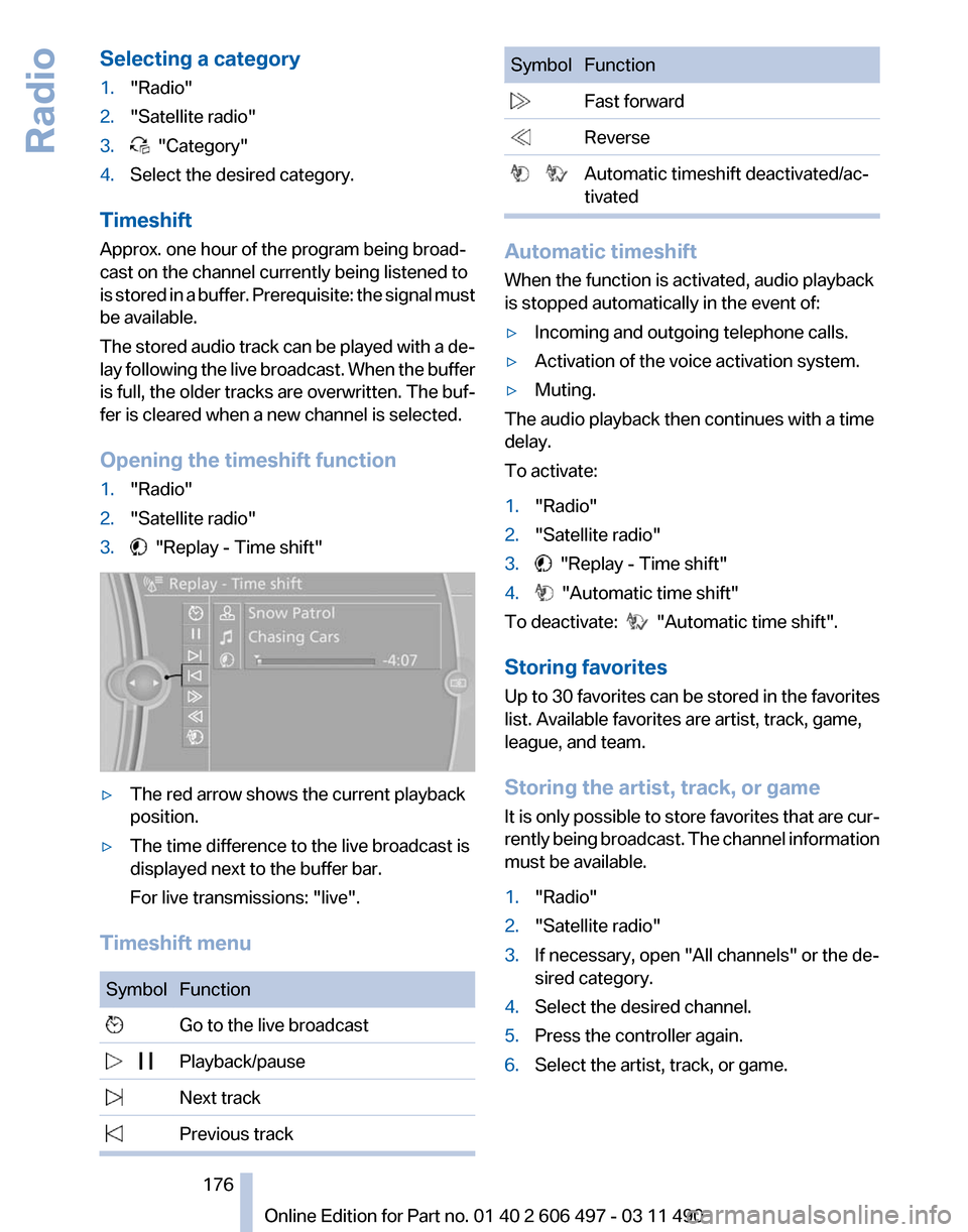 BMW 760LI 2011 F02 Owners Manual Selecting a category
1.
"Radio"
2. "Satellite radio"
3.   "Category"
4. Select the desired category.
Timeshift
Approx. one hour of the program being broad‐
cast on the channel currently being listen