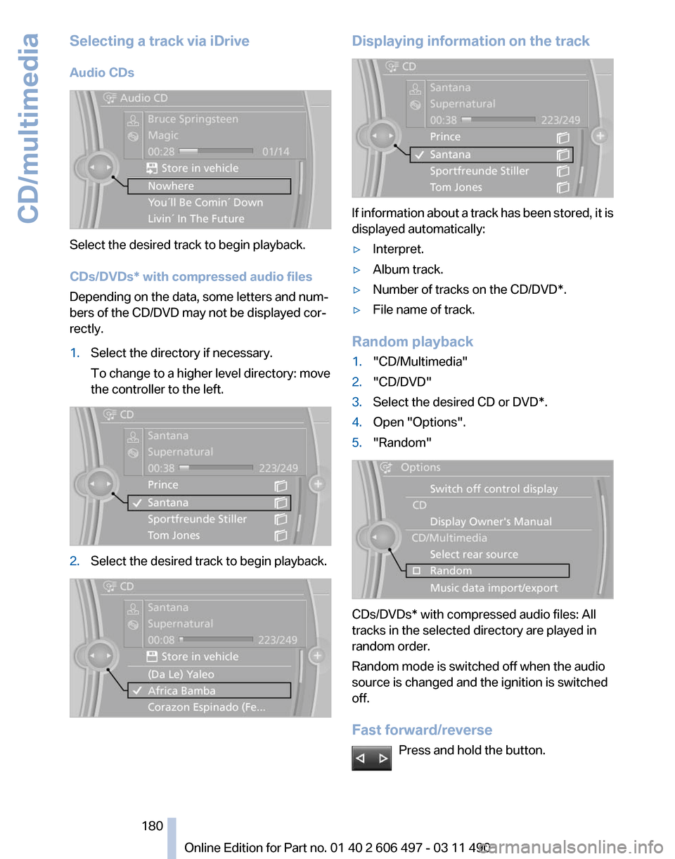 BMW 740I 2011 F01 Owners Manual Selecting a track via iDrive
Audio CDs
Select the desired track to begin playback.
CDs/DVDs* with compressed audio files
Depending on the data, some letters and num‐
bers of the CD/DVD may not be di BMW 740I 2011 F01 Owners Manual Selecting a track via iDrive
Audio CDs
Select the desired track to begin playback.
CDs/DVDs* with compressed audio files
Depending on the data, some letters and num‐
bers of the CD/DVD may not be di