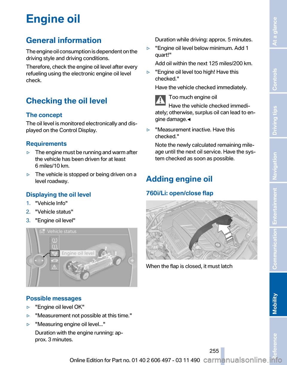 BMW 740I 2011 F01 Owners Manual Engine oil
General information
The
engine oil consumption is dependent on the
driving style and driving conditions.
Therefore, check the engine oil level after every
refueling using the electronic en BMW 740I 2011 F01 Owners Manual Engine oil
General information
The
engine oil consumption is dependent on the
driving style and driving conditions.
Therefore, check the engine oil level after every
refueling using the electronic en