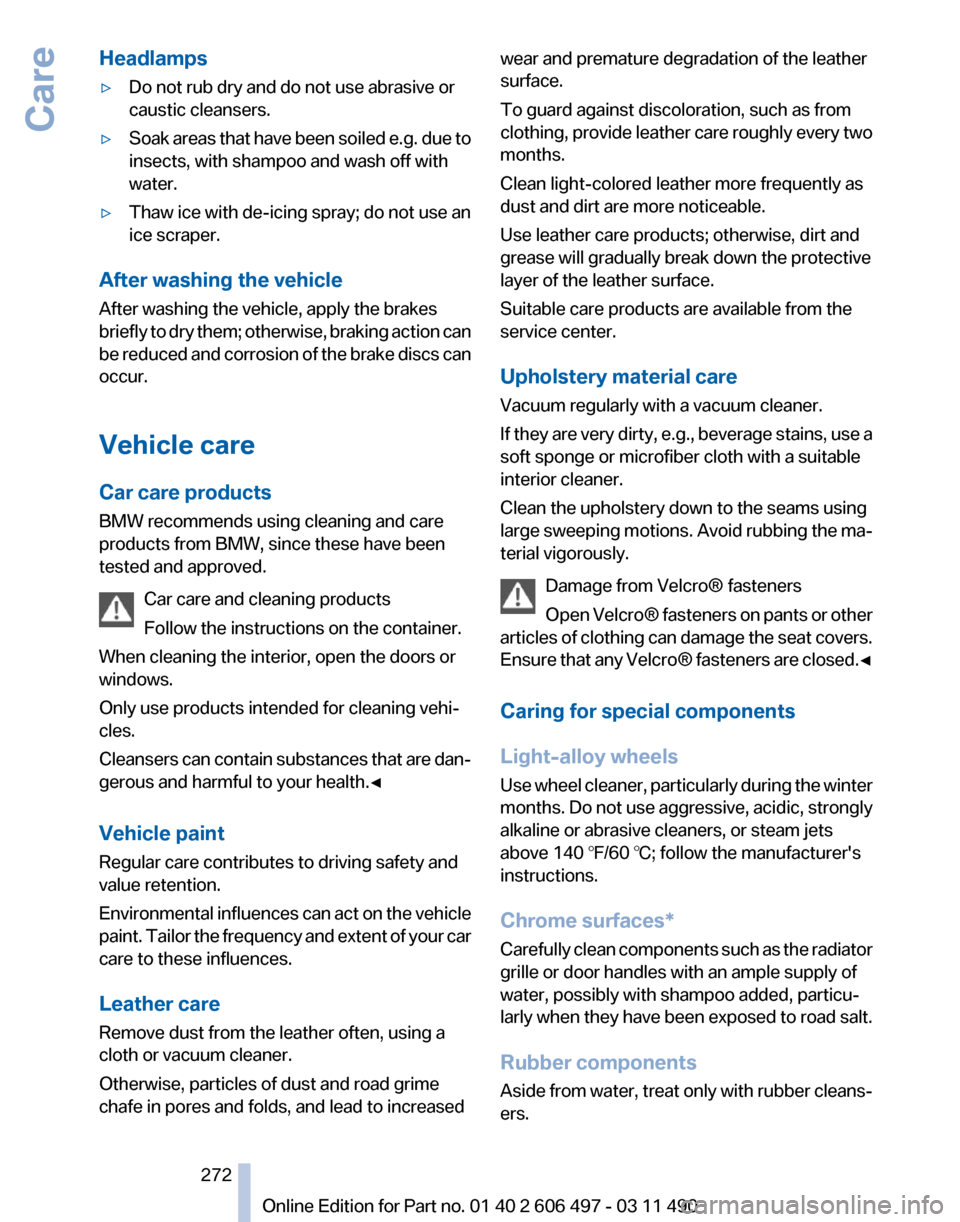 BMW 740I 2011 F01 Owners Manual Headlamps
▷
Do not rub dry and do not use abrasive or
caustic cleansers.
▷ Soak areas that have been soiled e.g. due to
insects, with shampoo and wash off with
water.
▷ Thaw ice with de-icing sp BMW 740I 2011 F01 Owners Manual Headlamps
▷
Do not rub dry and do not use abrasive or
caustic cleansers.
▷ Soak areas that have been soiled e.g. due to
insects, with shampoo and wash off with
water.
▷ Thaw ice with de-icing sp