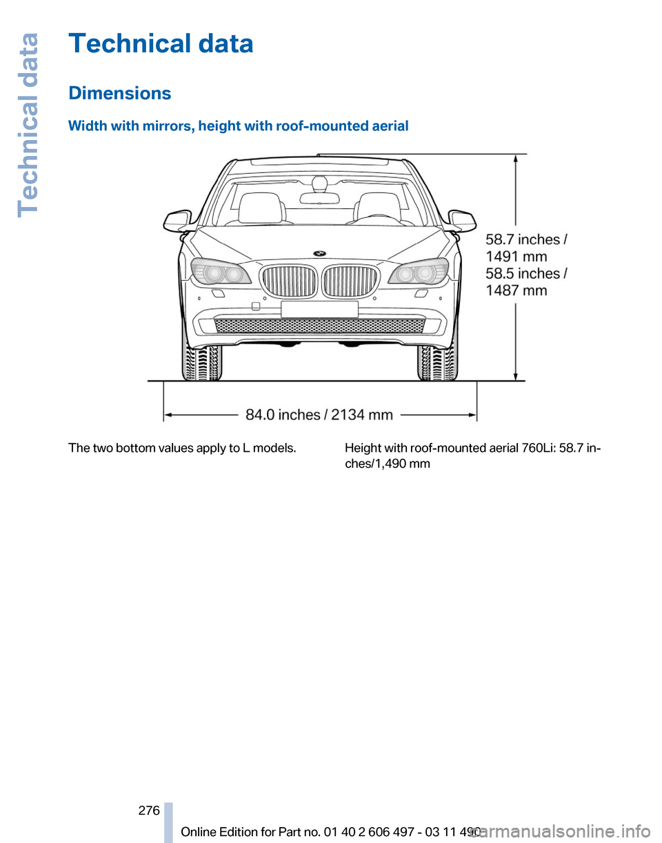 BMW 740I 2011 F01 Owners Manual Technical data
Dimensions
Width with mirrors, height with roof-mounted aerial
The two bottom values apply to L models. Height with roof-mounted aerial 760Li: 58.7 in‐
ches/1,490 mm
Seite 276
276 Onl BMW 740I 2011 F01 Owners Manual Technical data
Dimensions
Width with mirrors, height with roof-mounted aerial
The two bottom values apply to L models. Height with roof-mounted aerial 760Li: 58.7 in‐
ches/1,490 mm
Seite 276
276 Onl