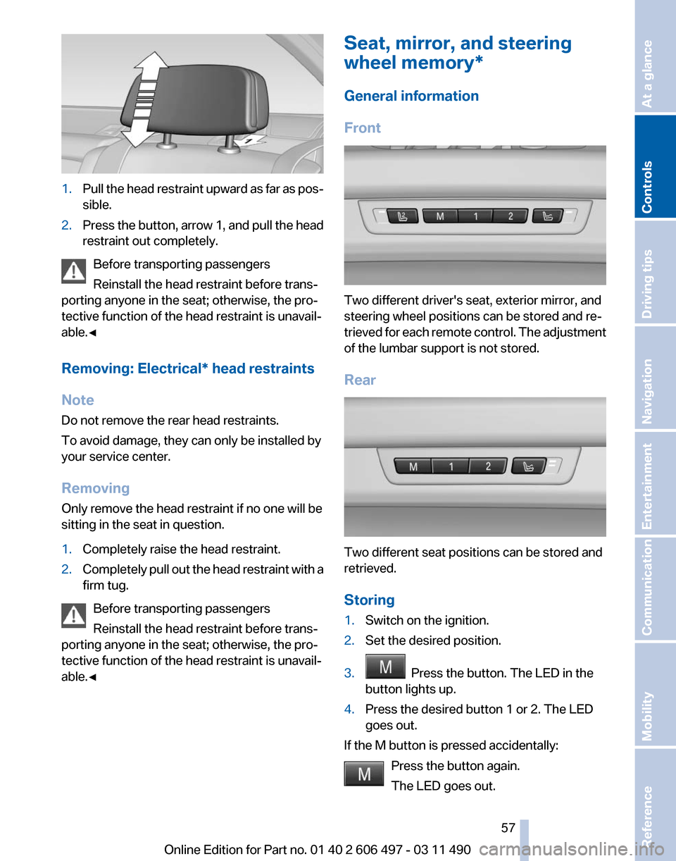 BMW 750I XDRIVE 2011 F01 User Guide 1.
Pull the head restraint upward as far as pos‐
sible.
2. Press the button, arrow 1, and pull the head
restraint out completely.
Before transporting passengers
Reinstall the head restraint before t