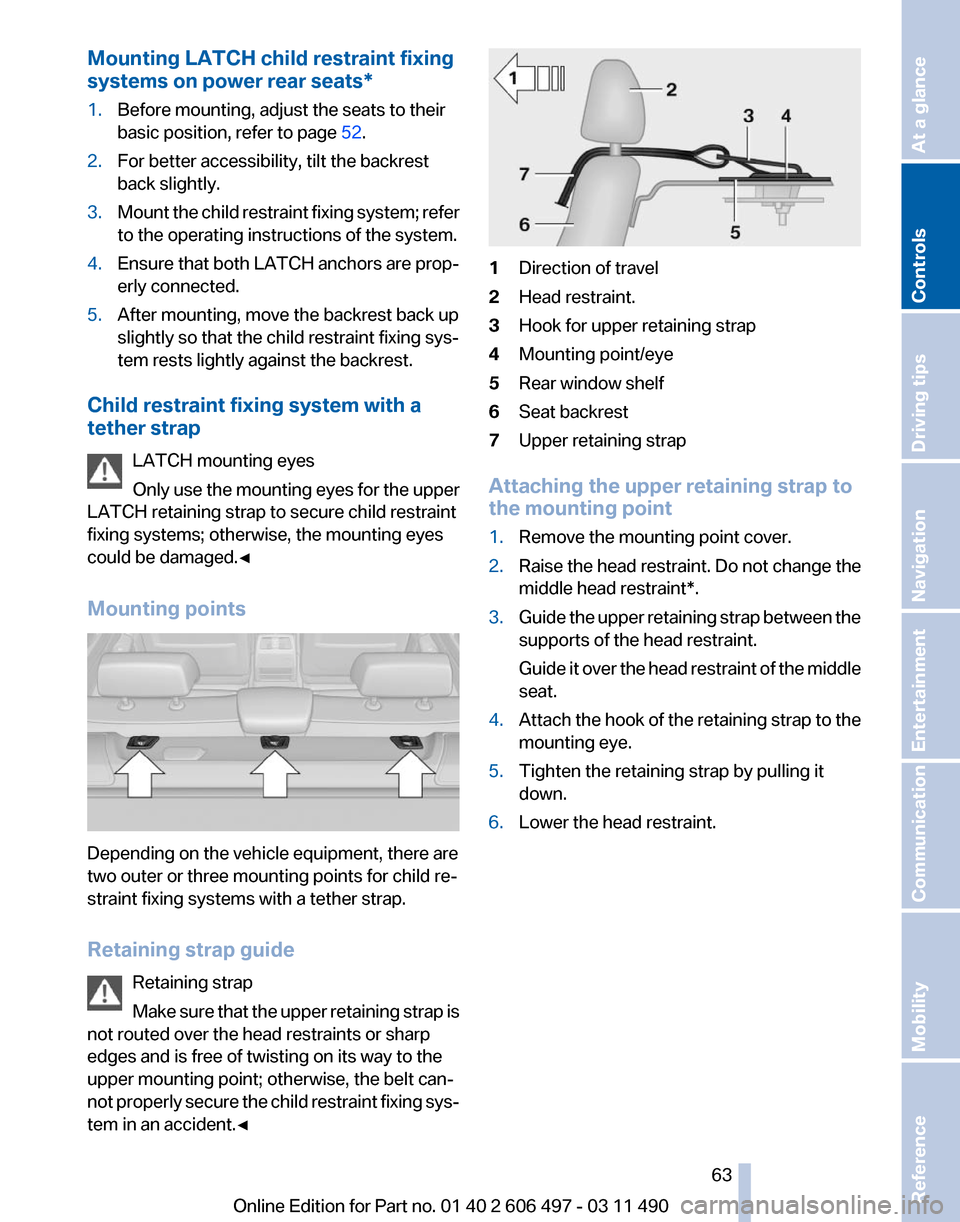 BMW 740I 2011 F01 Repair Manual Mounting LATCH child restraint fixing
systems on power rear seats
*
1. Before mounting, adjust the seats to their
basic position, refer to page 52.
2. For better accessibility, tilt the backrest
back BMW 740I 2011 F01 Repair Manual Mounting LATCH child restraint fixing
systems on power rear seats
*
1. Before mounting, adjust the seats to their
basic position, refer to page 52.
2. For better accessibility, tilt the backrest
back