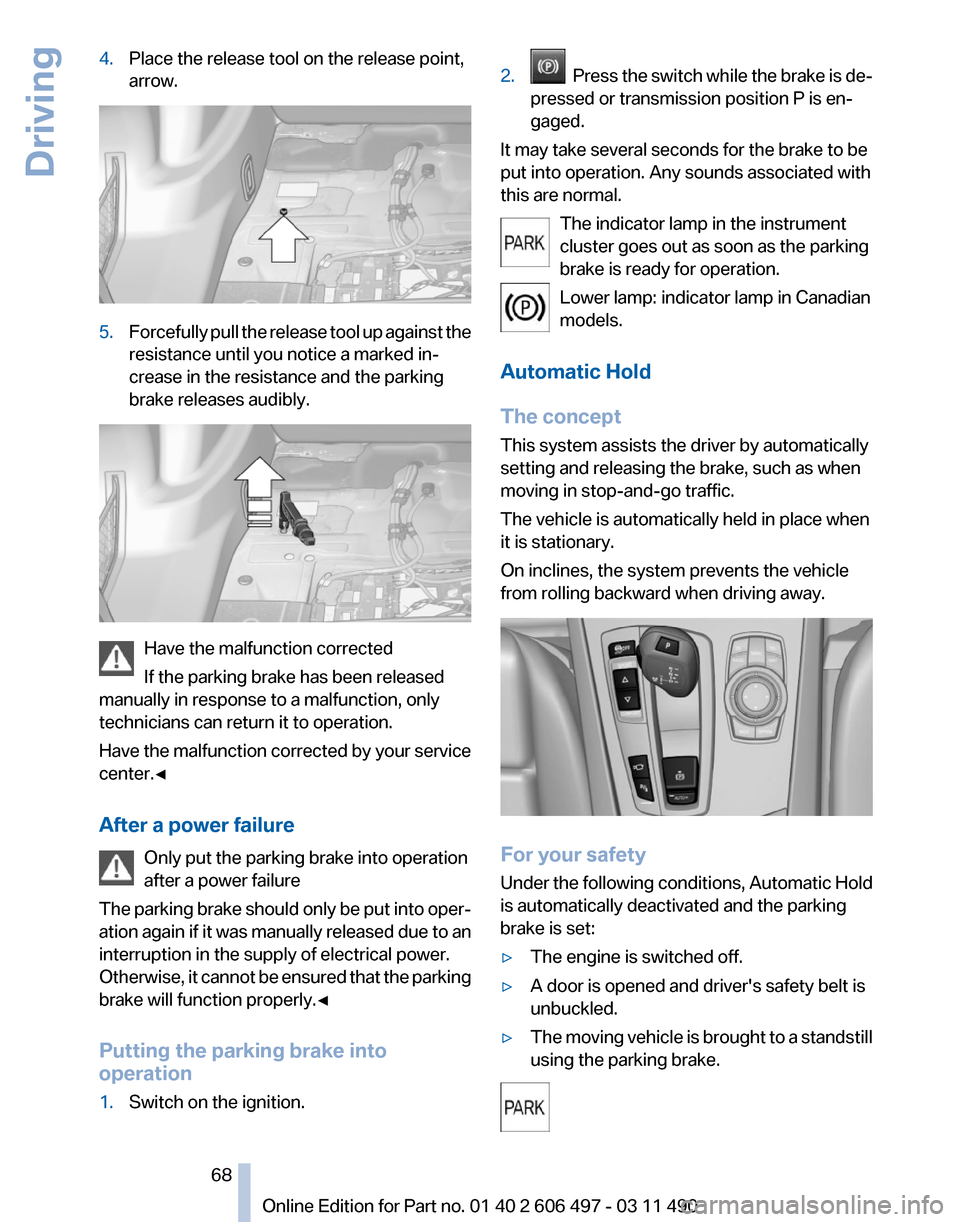 BMW 750LI XDRIVE 2011 F02 Owners Manual 4.
Place the release tool on the release point,
arrow. 5.
Forcefully pull the release tool up against the
resistance until you notice a marked in‐
crease in the resistance and the parking
brake rele BMW 750LI XDRIVE 2011 F02 Owners Manual 4.
Place the release tool on the release point,
arrow. 5.
Forcefully pull the release tool up against the
resistance until you notice a marked in‐
crease in the resistance and the parking
brake rele
