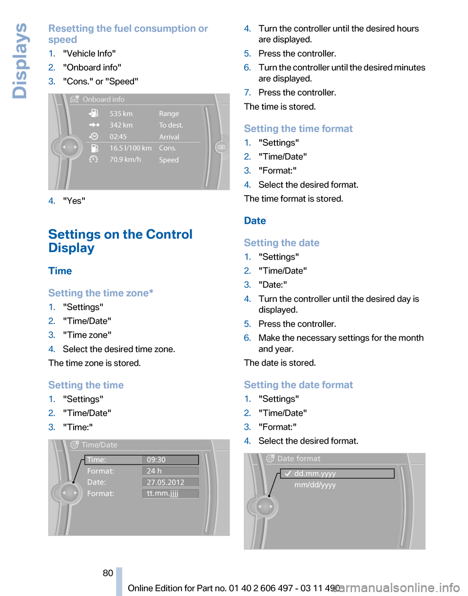 BMW 740I 2011 F01 Manual PDF Resetting the fuel consumption or
speed
1.
"Vehicle Info"
2. "Onboard info"
3. "Cons." or "Speed" 4.
"Yes"
Settings on the Control
Display
Time
Setting the time zone
*
1. "Settings"
2. "Time/Date"
3. BMW 740I 2011 F01 Manual PDF Resetting the fuel consumption or
speed
1.
"Vehicle Info"
2. "Onboard info"
3. "Cons." or "Speed" 4.
"Yes"
Settings on the Control
Display
Time
Setting the time zone
*
1. "Settings"
2. "Time/Date"
3.
