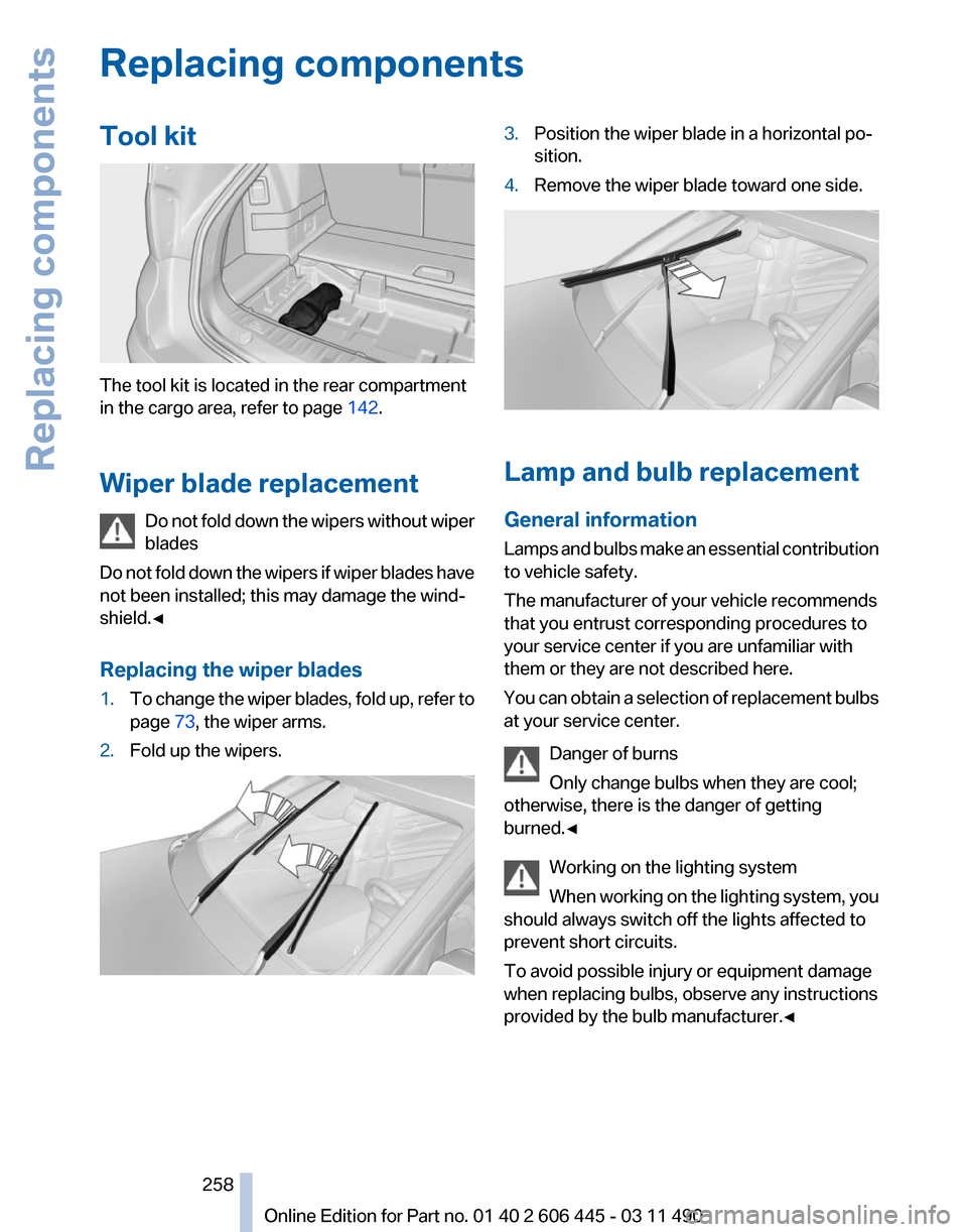 BMW 550I XDRIVE GT 2011 F07 Owners Manual Replacing components
Tool kit
The tool kit is located in the rear compartment
in the cargo area, refer to page
142.
Wiper blade replacement Do
not fold down the wipers without wiper
blades
Do not fo BMW 550I XDRIVE GT 2011 F07 Owners Manual Replacing components
Tool kit
The tool kit is located in the rear compartment
in the cargo area, refer to page
142.
Wiper blade replacement Do
not fold down the wipers without wiper
blades
Do not fo