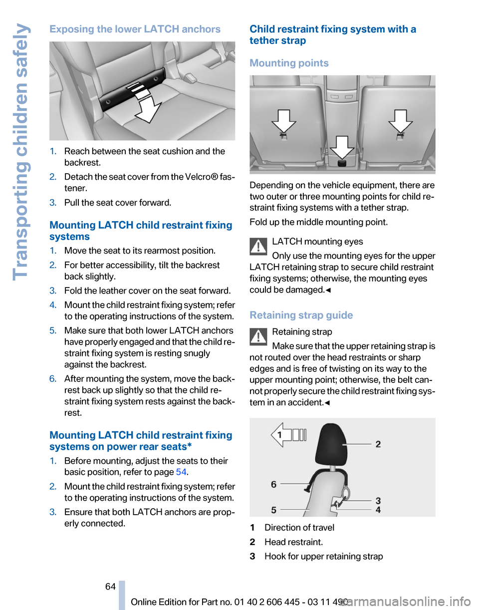 BMW 550I XDRIVE GT 2011 F07 Repair Manual Exposing the lower LATCH anchors
1.
Reach between the seat cushion and the
backrest.
2. Detach the seat cover from the Velcro® fas‐
tener.
3. Pull the seat cover forward.
Mounting LATCH child restr BMW 550I XDRIVE GT 2011 F07 Repair Manual Exposing the lower LATCH anchors
1.
Reach between the seat cushion and the
backrest.
2. Detach the seat cover from the Velcro® fas‐
tener.
3. Pull the seat cover forward.
Mounting LATCH child restr