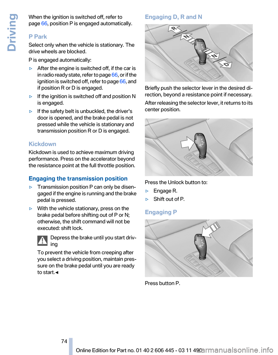 BMW 550I XDRIVE GT 2011 F07 Manual PDF When the ignition is switched off, refer to
page
66, position P is engaged automatically.
P Park
Select only when the vehicle is stationary. The
drive wheels are blocked.
P is engaged automatically:
BMW 550I XDRIVE GT 2011 F07 Manual PDF When the ignition is switched off, refer to
page
66, position P is engaged automatically.
P Park
Select only when the vehicle is stationary. The
drive wheels are blocked.
P is engaged automatically: