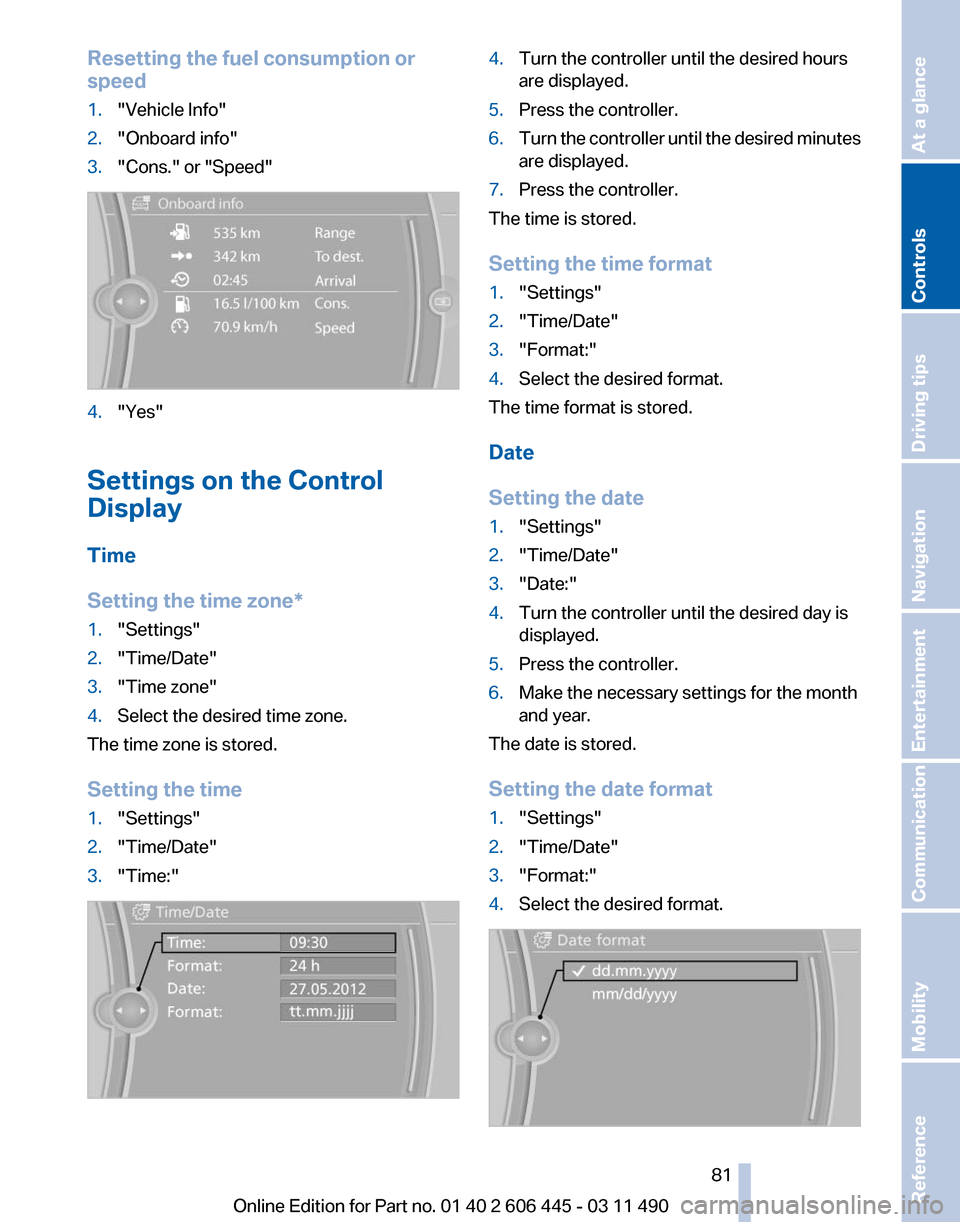 BMW 535I GT 2011 F07 Owners Manual Resetting the fuel consumption or
speed
1.
"Vehicle Info"
2. "Onboard info"
3. "Cons." or "Speed" 4.
"Yes"
Settings on the Control
Display
Time
Setting the time zone
*
1. "Settings"
2. "Time/Date"
3. BMW 535I GT 2011 F07 Owners Manual Resetting the fuel consumption or
speed
1.
"Vehicle Info"
2. "Onboard info"
3. "Cons." or "Speed" 4.
"Yes"
Settings on the Control
Display
Time
Setting the time zone
*
1. "Settings"
2. "Time/Date"
3.