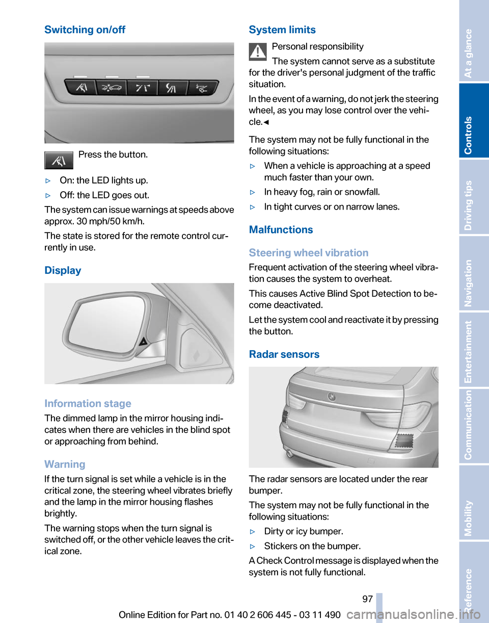 BMW 550I GT 2011 F07 Owners Manual Switching on/off
Press the button.
▷ On: the LED lights up.
▷ Off: the LED goes out.
The system can issue warnings at speeds above
approx. 30 mph/50 km/h.
The state is stored for the remote contro BMW 550I GT 2011 F07 Owners Manual Switching on/off
Press the button.
▷ On: the LED lights up.
▷ Off: the LED goes out.
The system can issue warnings at speeds above
approx. 30 mph/50 km/h.
The state is stored for the remote contro