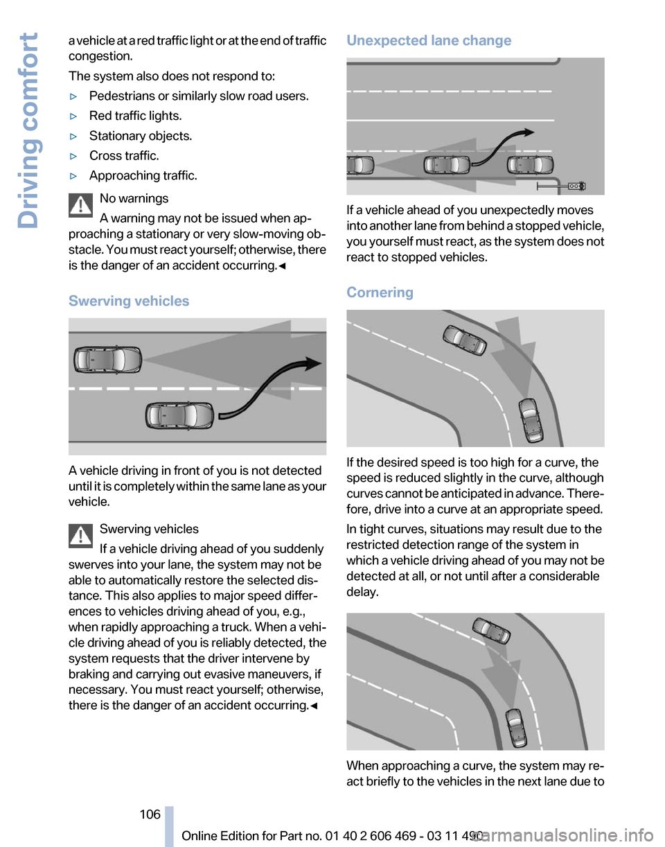 BMW 528I 2011 F10 Owners Manual a vehicle at a red traffic light or at the end of traffic
congestion.
The system also does not respond to:
▷
Pedestrians or similarly slow road users.
▷ Red traffic lights.
▷ Stationary objects.