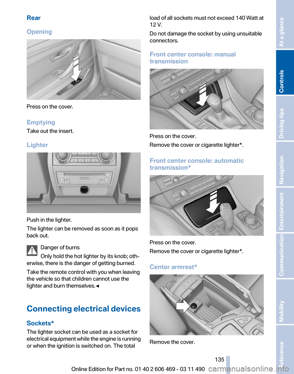 BMW 550I XDRIVE 2011 F10 Owners Manual Rear
Opening
Press on the cover.
Emptying
Take out the insert.
Lighter
Push in the lighter.
The lighter can be removed as soon as it pops
back out.
Danger of burns
Only hold the hot lighter by its kno BMW 550I XDRIVE 2011 F10 Owners Manual Rear
Opening
Press on the cover.
Emptying
Take out the insert.
Lighter
Push in the lighter.
The lighter can be removed as soon as it pops
back out.
Danger of burns
Only hold the hot lighter by its kno