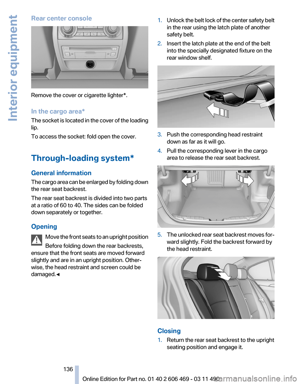 BMW 550I XDRIVE 2011 F10 Owners Manual Rear center console
Remove the cover or cigarette lighter*.
In the cargo area*
The
socket is located in the cover of the loading
lip.
To access the socket: fold open the cover.
Through-loading system BMW 550I XDRIVE 2011 F10 Owners Manual Rear center console
Remove the cover or cigarette lighter*.
In the cargo area*
The
socket is located in the cover of the loading
lip.
To access the socket: fold open the cover.
Through-loading system