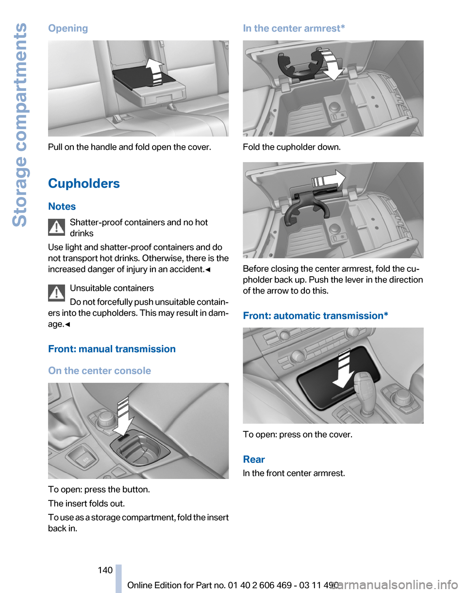BMW 550I XDRIVE 2011 F10 Owners Manual Opening
Pull on the handle and fold open the cover.
Cupholders
Notes
Shatter-proof containers and no hot
drinks
Use light and shatter-proof containers and do
not
transport hot drinks. Otherwise, ther BMW 550I XDRIVE 2011 F10 Owners Manual Opening
Pull on the handle and fold open the cover.
Cupholders
Notes
Shatter-proof containers and no hot
drinks
Use light and shatter-proof containers and do
not
transport hot drinks. Otherwise, ther