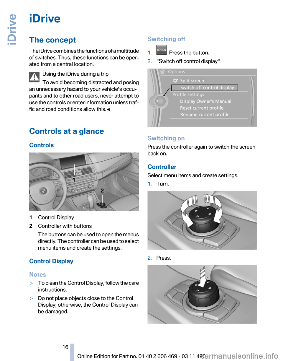 BMW 550I XDRIVE 2011 F10 User Guide iDrive
The concept
The
iDrive combines the functions of a multitude
of switches. Thus, these functions can be oper‐
ated from a central location.
Using the iDrive during a trip
To avoid becoming di BMW 550I XDRIVE 2011 F10 User Guide iDrive
The concept
The
iDrive combines the functions of a multitude
of switches. Thus, these functions can be oper‐
ated from a central location.
Using the iDrive during a trip
To avoid becoming di