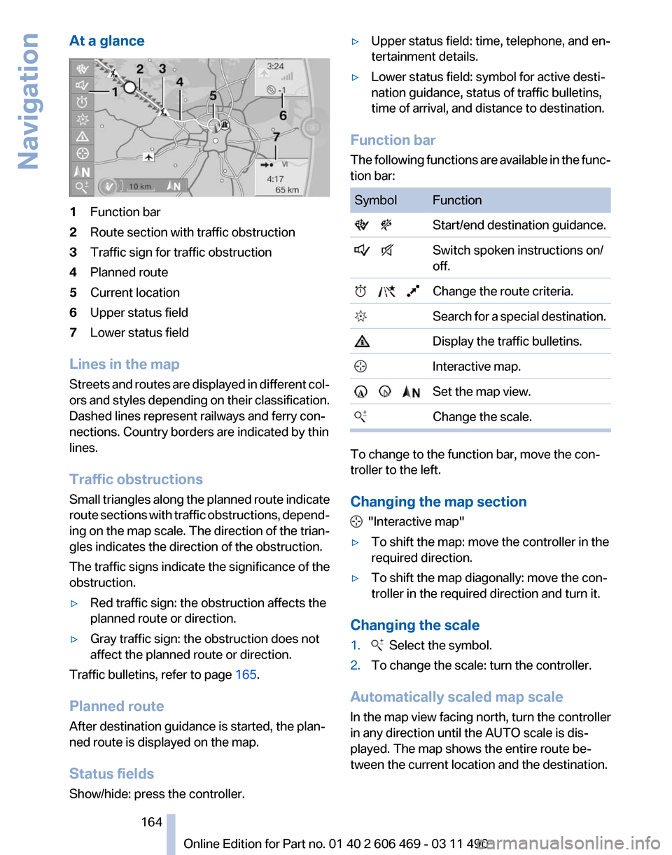 BMW 550I XDRIVE 2011 F10 Owners Manual At a glance
1
Function bar
2 Route section with traffic obstruction
3 Traffic sign for traffic obstruction
4 Planned route
5 Current location
6 Upper status field
7 Lower status field
Lines in the map BMW 550I XDRIVE 2011 F10 Owners Manual At a glance
1
Function bar
2 Route section with traffic obstruction
3 Traffic sign for traffic obstruction
4 Planned route
5 Current location
6 Upper status field
7 Lower status field
Lines in the map
