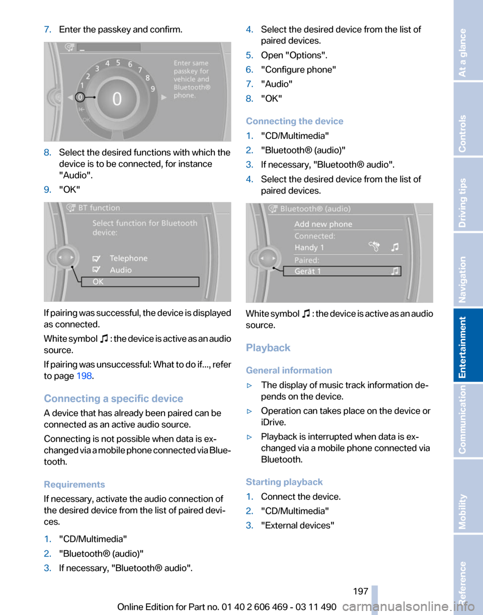 BMW 550I XDRIVE 2011 F10 Owners Manual 7.
Enter the passkey and confirm. 8.
Select the desired functions with which the
device is to be connected, for instance
"Audio".
9. "OK" If pairing was successful, the device is displayed
as connecte BMW 550I XDRIVE 2011 F10 Owners Manual 7.
Enter the passkey and confirm. 8.
Select the desired functions with which the
device is to be connected, for instance
"Audio".
9. "OK" If pairing was successful, the device is displayed
as connecte