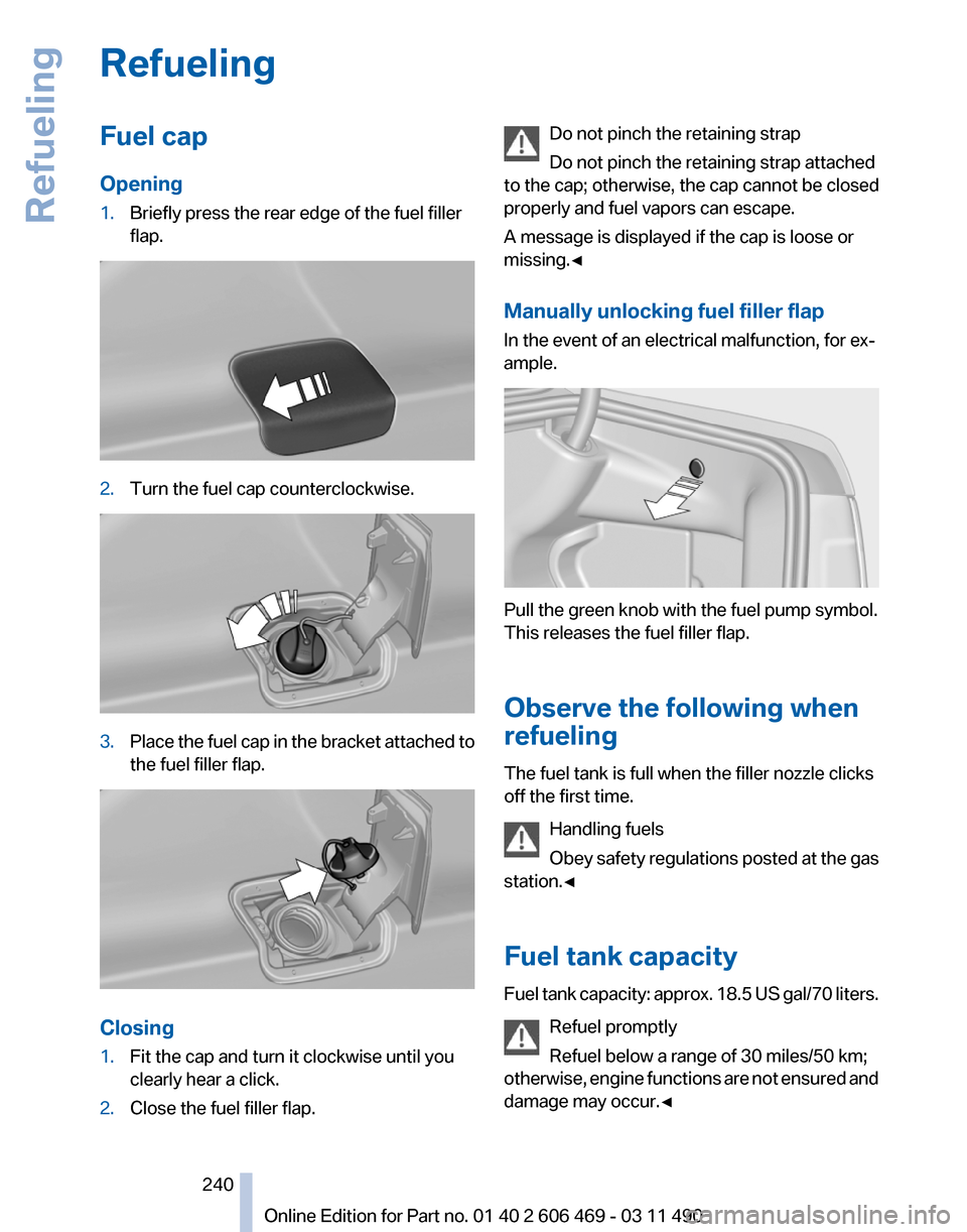 BMW 535I XDRIVE 2011 F10 Owners Manual Refueling
Fuel cap
Opening
1.
Briefly press the rear edge of the fuel filler
flap. 2.
Turn the fuel cap counterclockwise. 3.
Place the fuel cap in the bracket attached to
the fuel filler flap. Closing BMW 535I XDRIVE 2011 F10 Owners Manual Refueling
Fuel cap
Opening
1.
Briefly press the rear edge of the fuel filler
flap. 2.
Turn the fuel cap counterclockwise. 3.
Place the fuel cap in the bracket attached to
the fuel filler flap. Closing
