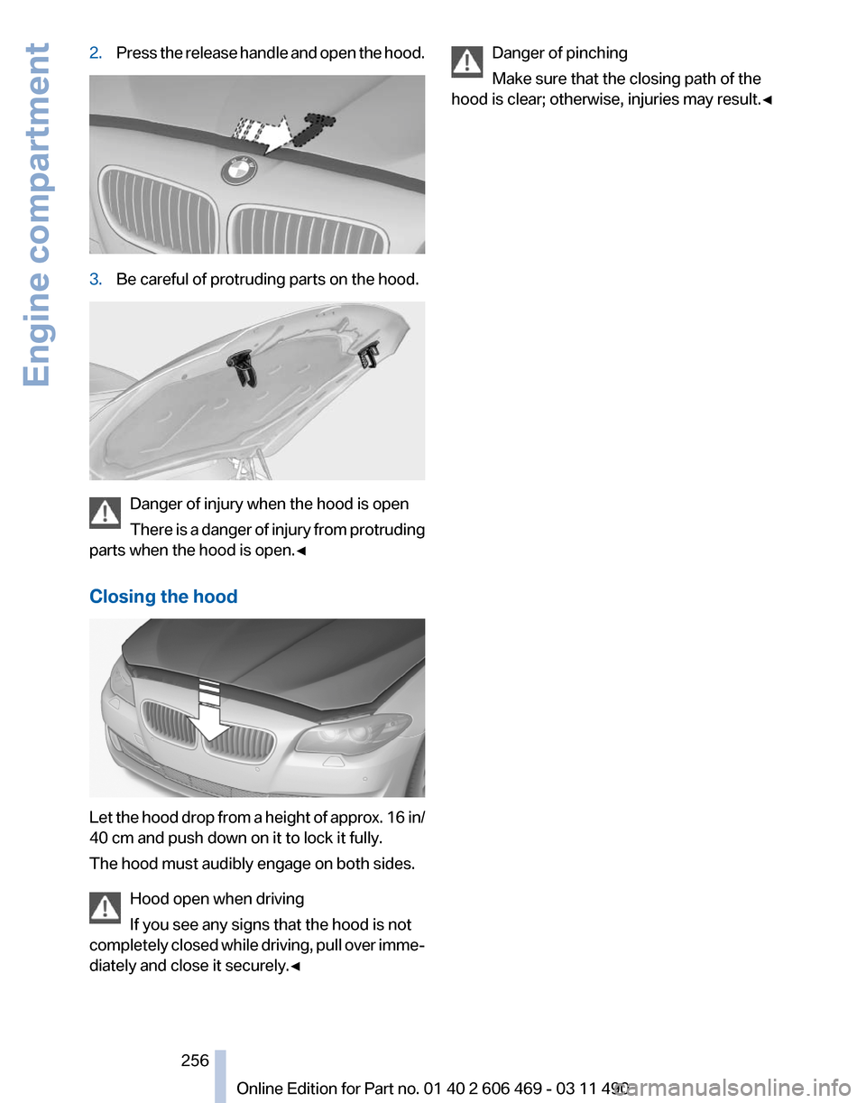 BMW 550I XDRIVE 2011 F10 Owners Manual 2.
Press the release handle and open the hood. 3.
Be careful of protruding parts on the hood. Danger of injury when the hood is open
There
is a danger of injury from protruding
parts when the hood is BMW 550I XDRIVE 2011 F10 Owners Manual 2.
Press the release handle and open the hood. 3.
Be careful of protruding parts on the hood. Danger of injury when the hood is open
There
is a danger of injury from protruding
parts when the hood is