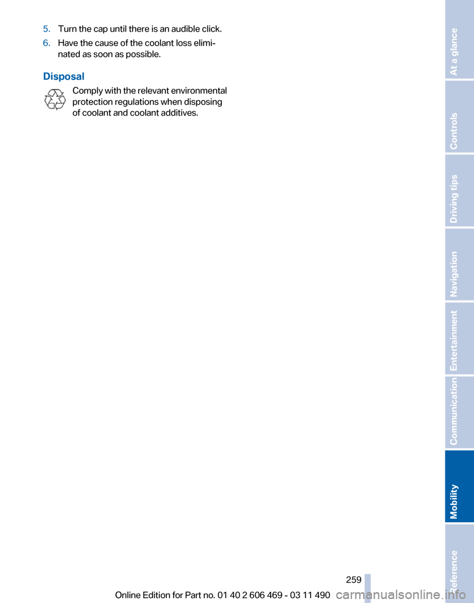 BMW 550I XDRIVE 2011 F10 Owners Manual 5.
Turn the cap until there is an audible click.
6. Have the cause of the coolant loss elimi‐
nated as soon as possible.
Disposal Comply with the relevant environmental
protection regulations when BMW 550I XDRIVE 2011 F10 Owners Manual 5.
Turn the cap until there is an audible click.
6. Have the cause of the coolant loss elimi‐
nated as soon as possible.
Disposal Comply with the relevant environmental
protection regulations when