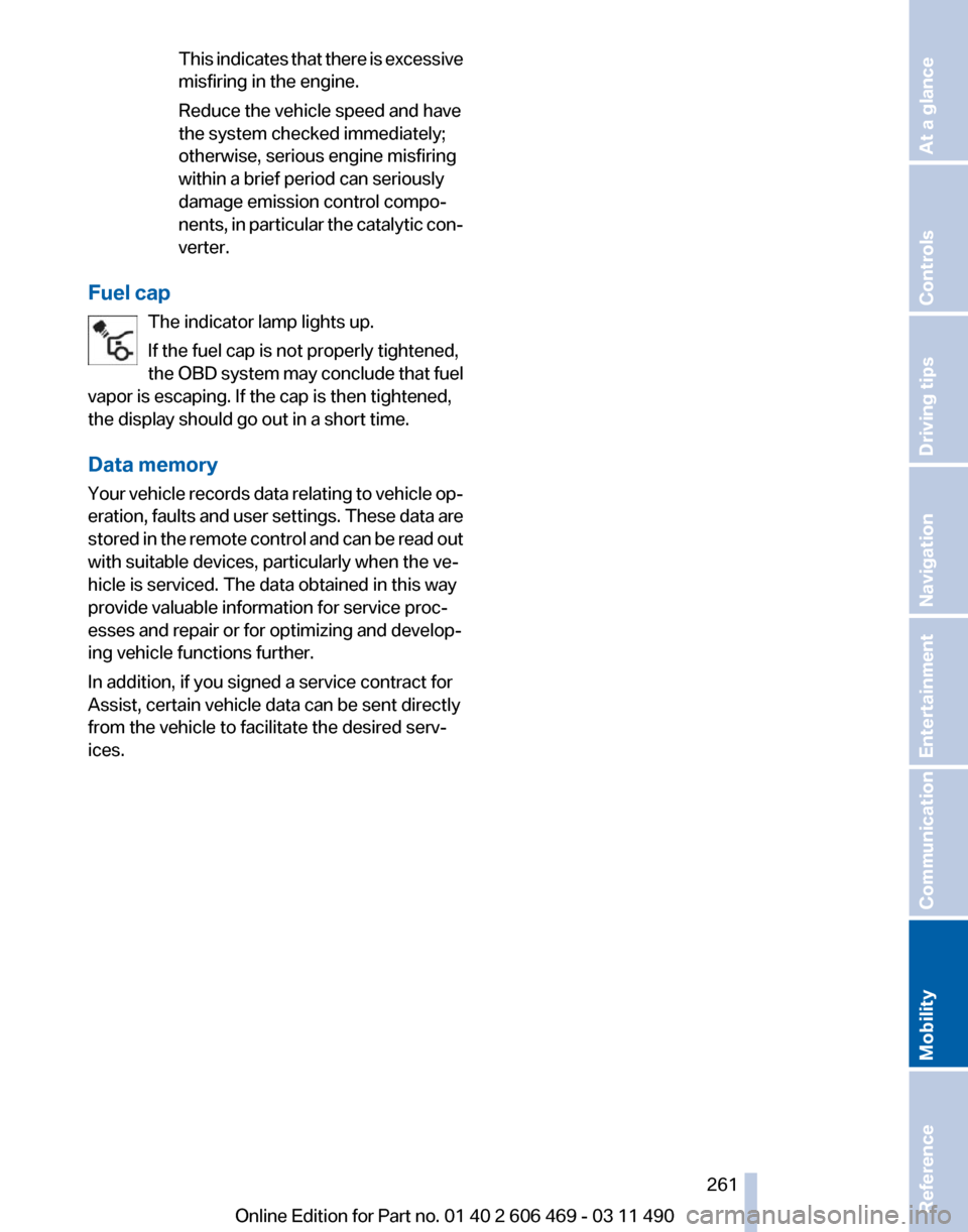 BMW 550I XDRIVE 2011 F10 Owners Manual This indicates that there is excessive
misfiring in the engine.
Reduce the vehicle speed and have
the system checked immediately;
otherwise, serious engine misfiring
within a brief period can seriousl BMW 550I XDRIVE 2011 F10 Owners Manual This indicates that there is excessive
misfiring in the engine.
Reduce the vehicle speed and have
the system checked immediately;
otherwise, serious engine misfiring
within a brief period can seriousl
