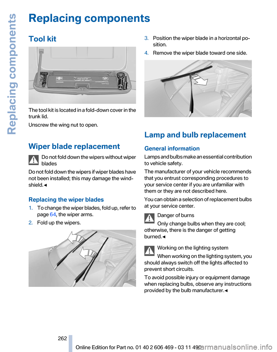 BMW 550I XDRIVE 2011 F10 Owners Manual Replacing components
Tool kit
The tool kit is located in a fold-down cover in the
trunk lid.
Unscrew the wing nut to open.
Wiper blade replacement
Do
not fold down the wipers without wiper
blades
Do BMW 550I XDRIVE 2011 F10 Owners Manual Replacing components
Tool kit
The tool kit is located in a fold-down cover in the
trunk lid.
Unscrew the wing nut to open.
Wiper blade replacement
Do
not fold down the wipers without wiper
blades
Do
