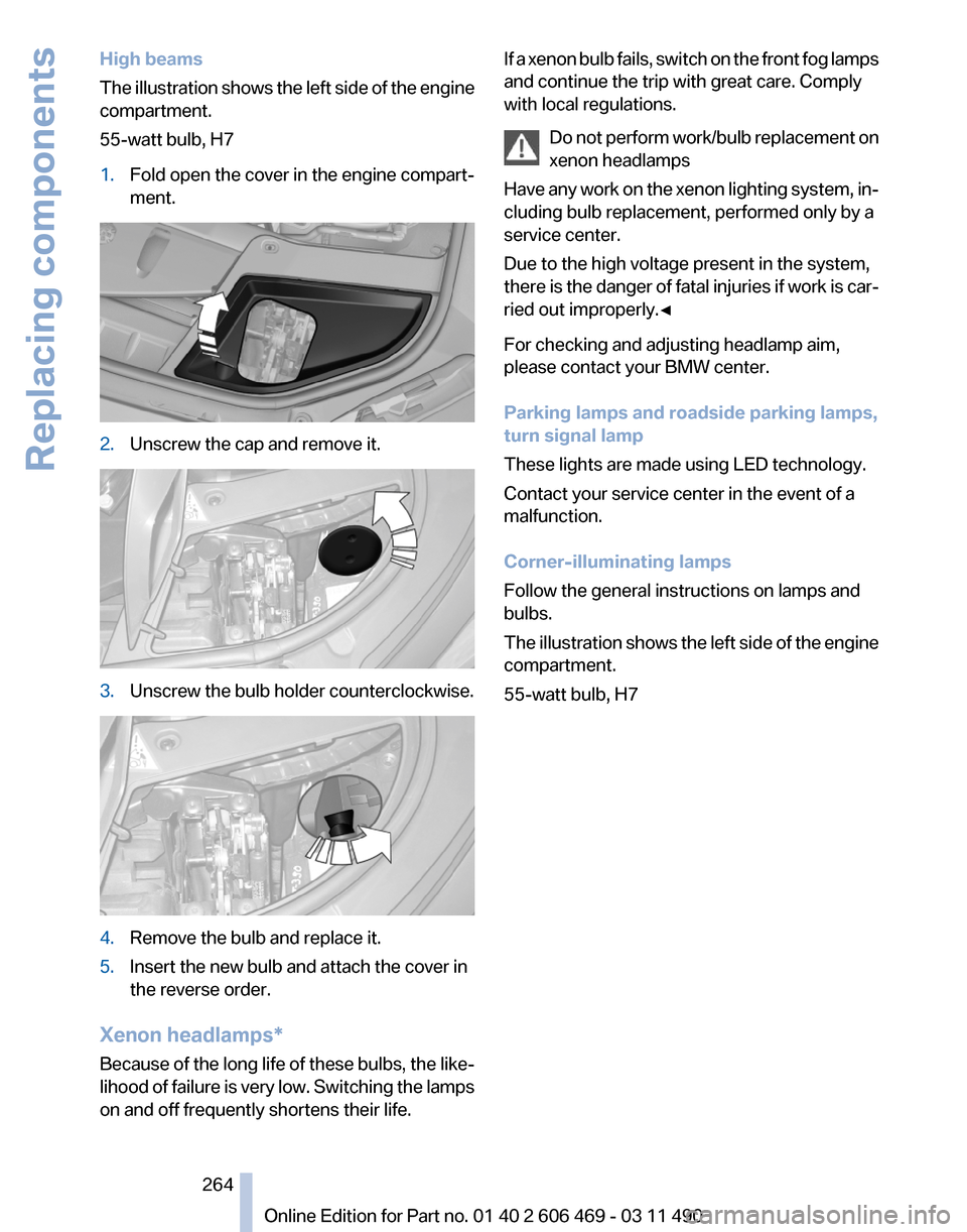 BMW 535I 2011 F10 User Guide High beams
The 
illustration shows the left side of the engine
compartment.
55-watt bulb, H7
1. Fold open the cover in the engine compart‐
ment. 2.
Unscrew the cap and remove it. 3.
Unscrew the bulb