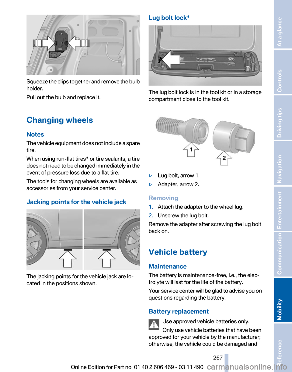 BMW 528I 2011 F10 Owners Manual Squeeze the clips together and remove the bulb
holder.
Pull out the bulb and replace it.
Changing wheels
Notes
The
vehicle equipment does not include a spare
tire.
When using run-flat tires* or tire BMW 528I 2011 F10 Owners Manual Squeeze the clips together and remove the bulb
holder.
Pull out the bulb and replace it.
Changing wheels
Notes
The
vehicle equipment does not include a spare
tire.
When using run-flat tires* or tire