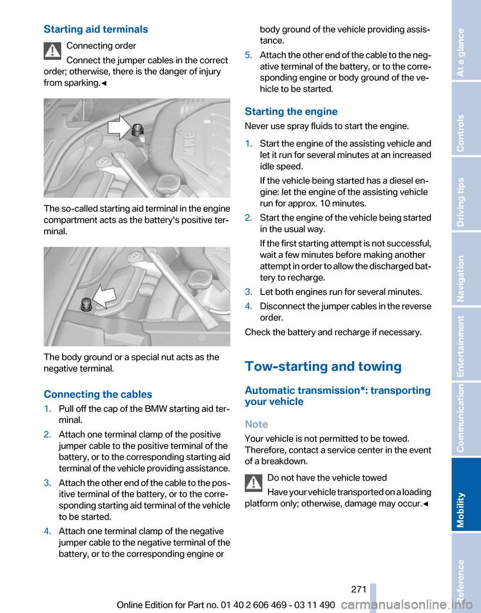 BMW 535I 2011 F10 Owners Guide Starting aid terminals
Connecting order
Connect the jumper cables in the correct
order; otherwise, there is the danger of injury
from sparking.◀ The so-called starting aid terminal in the engine
com