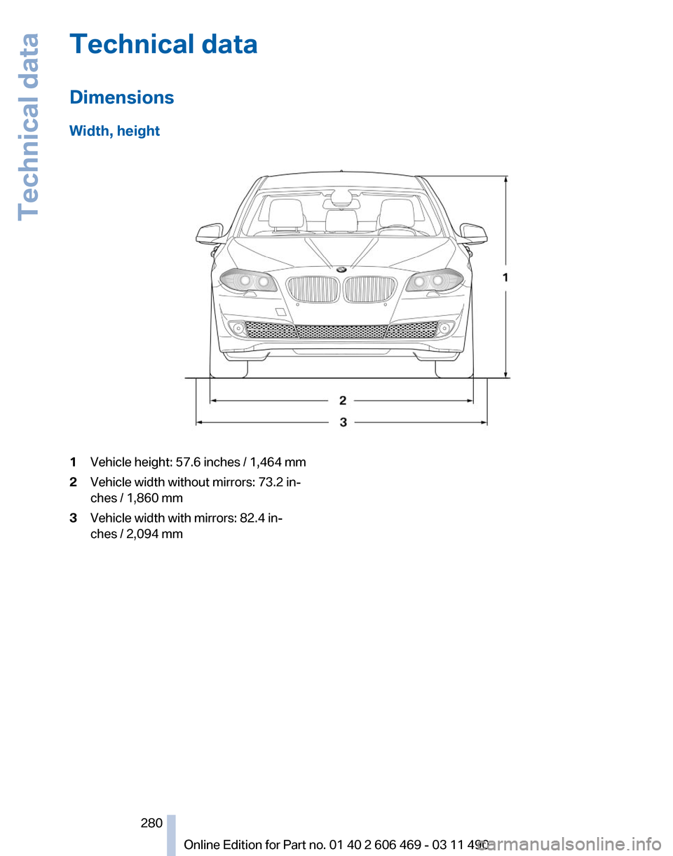 BMW 528I 2011 F10 Owners Manual Technical data
Dimensions
Width, height
1
Vehicle height: 57.6 inches / 1,464 mm
2 Vehicle width without mirrors: 73.2 in‐
ches / 1,860 mm
3 Vehicle width with mirrors: 82.4 in‐
ches / 2,094 mm
Se