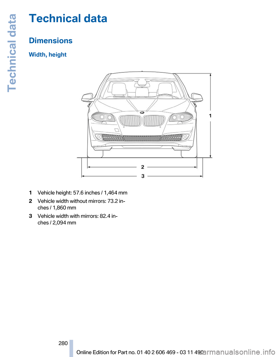 BMW 528I 2011 F10 Owners Manual Technical data
Dimensions
Width, height
1
Vehicle height: 57.6 inches / 1,464 mm
2 Vehicle width without mirrors: 73.2 in‐
ches / 1,860 mm
3 Vehicle width with mirrors: 82.4 in‐
ches / 2,094 mm
Se BMW 528I 2011 F10 Owners Manual Technical data
Dimensions
Width, height
1
Vehicle height: 57.6 inches / 1,464 mm
2 Vehicle width without mirrors: 73.2 in‐
ches / 1,860 mm
3 Vehicle width with mirrors: 82.4 in‐
ches / 2,094 mm
Se
