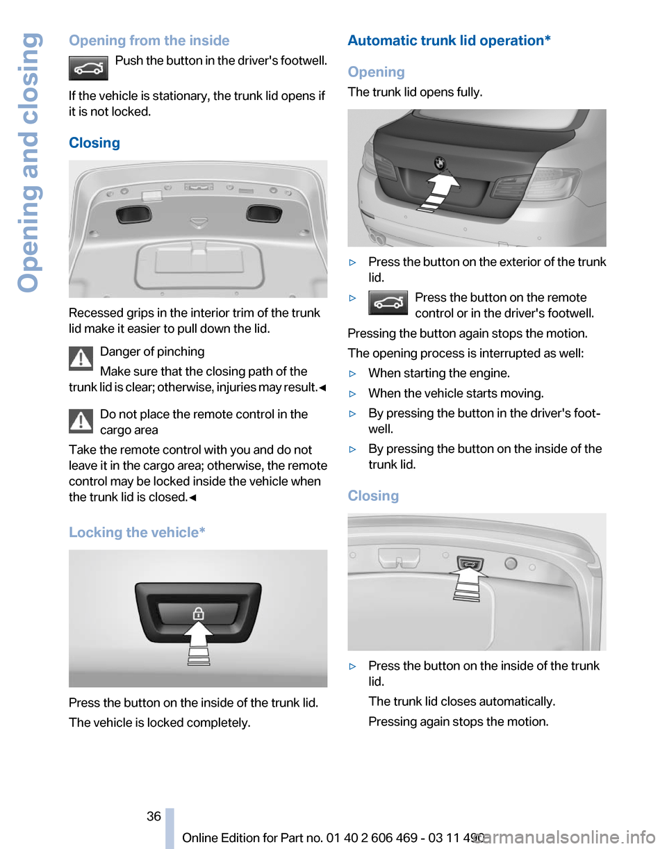 BMW 550I XDRIVE 2011 F10 Owners Guide Opening from the inside
Push the button in the drivers footwell.
If the vehicle is stationary, the trunk lid opens if
it is not locked.
Closing Recessed grips in the interior trim of the trunk
lid m BMW 550I XDRIVE 2011 F10 Owners Guide Opening from the inside
Push the button in the drivers footwell.
If the vehicle is stationary, the trunk lid opens if
it is not locked.
Closing Recessed grips in the interior trim of the trunk
lid m