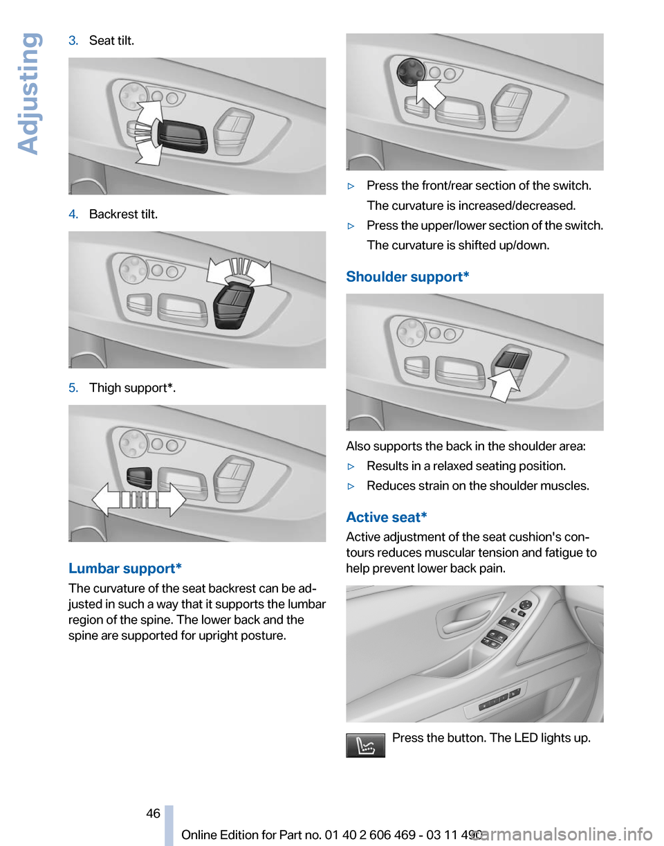BMW 550I XDRIVE 2011 F10 Service Manual 3.
Seat tilt. 4.
Backrest tilt. 5.
Thigh support*. Lumbar support*
The curvature of the seat backrest can be ad‐
justed in such a way that it supports the lumbar
region of the spine. The lower back BMW 550I XDRIVE 2011 F10 Service Manual 3.
Seat tilt. 4.
Backrest tilt. 5.
Thigh support*. Lumbar support*
The curvature of the seat backrest can be ad‐
justed in such a way that it supports the lumbar
region of the spine. The lower back