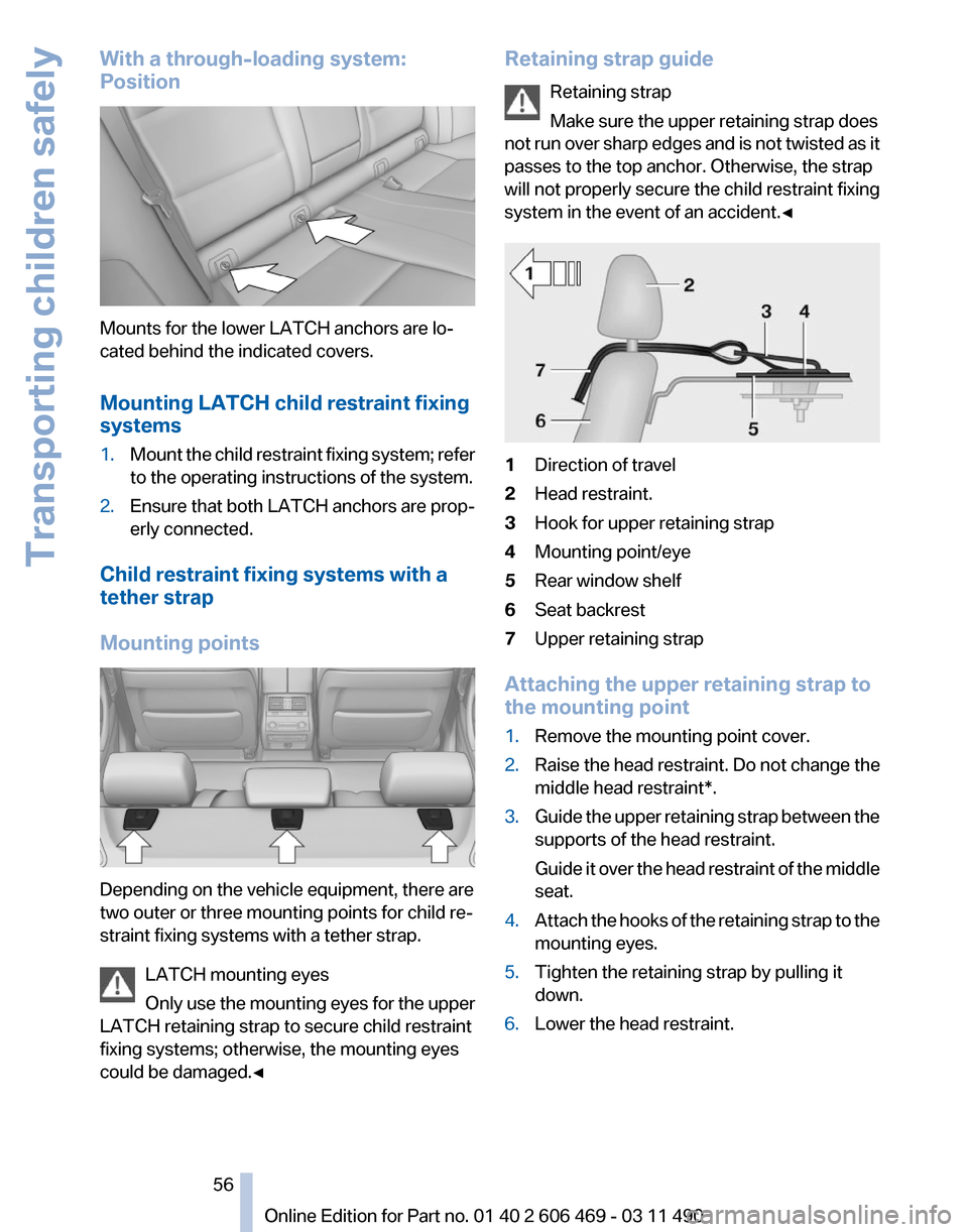 BMW 528I 2011 F10 Owners Manual With a through-loading system:
Position
Mounts for the lower LATCH anchors are lo‐
cated behind the indicated covers.
Mounting LATCH child restraint fixing
systems
1.
Mount the child restraint fixin