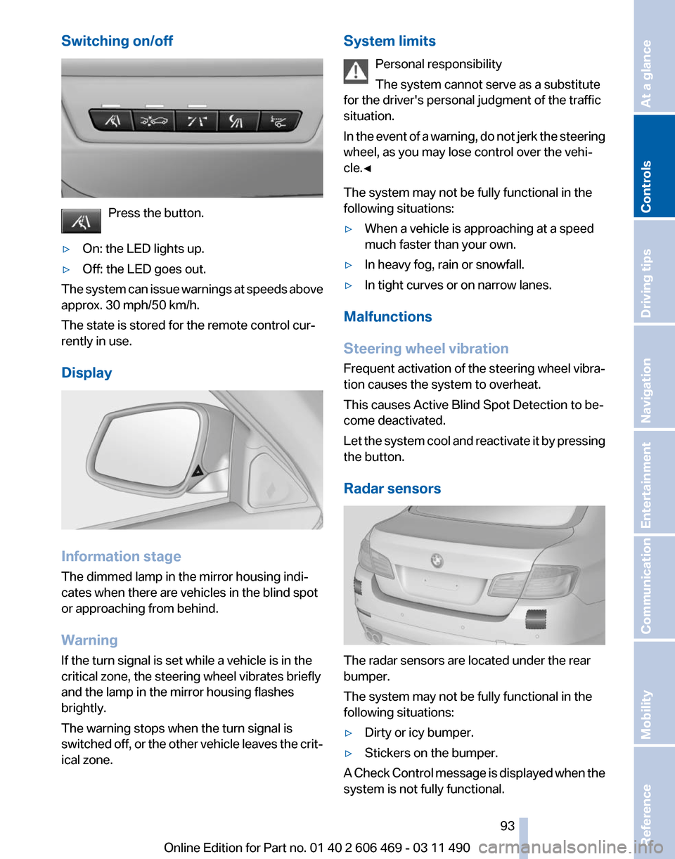 BMW 535I XDRIVE 2011 F10 Owners Manual Switching on/off
Press the button.
▷ On: the LED lights up.
▷ Off: the LED goes out.
The system can issue warnings at speeds above
approx. 30 mph/50 km/h.
The state is stored for the remote contro BMW 535I XDRIVE 2011 F10 Owners Manual Switching on/off
Press the button.
▷ On: the LED lights up.
▷ Off: the LED goes out.
The system can issue warnings at speeds above
approx. 30 mph/50 km/h.
The state is stored for the remote contro