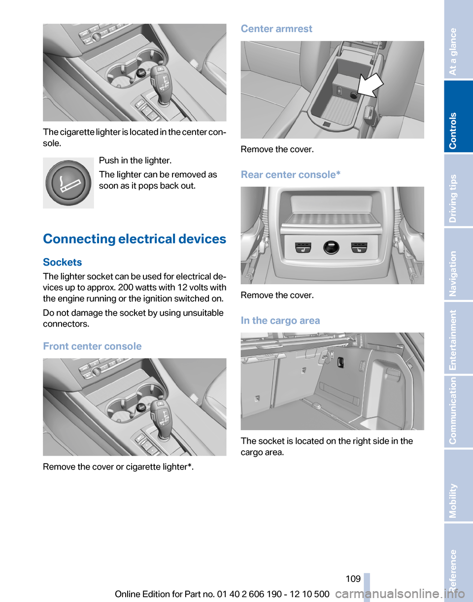 BMW X3 2011 F25 Owners Manual The cigarette lighter is located in the center con‐
sole.
Push in the lighter.
The lighter can be removed as
soon as it pops back out.
Connecting electrical devices
Sockets
The lighter socket can be BMW X3 2011 F25 Owners Manual The cigarette lighter is located in the center con‐
sole.
Push in the lighter.
The lighter can be removed as
soon as it pops back out.
Connecting electrical devices
Sockets
The lighter socket can be