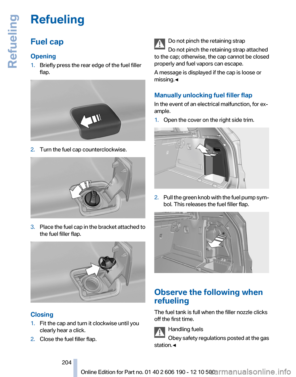 BMW X3 2011 F25 Owners Manual RefuelingFuel cap
Opening1.Briefly press the rear edge of the fuel filler
flap.2.Turn the fuel cap counterclockwise.3.Place the fuel cap in the bracket attached to
the fuel filler flap.
Closing
1.Fit 