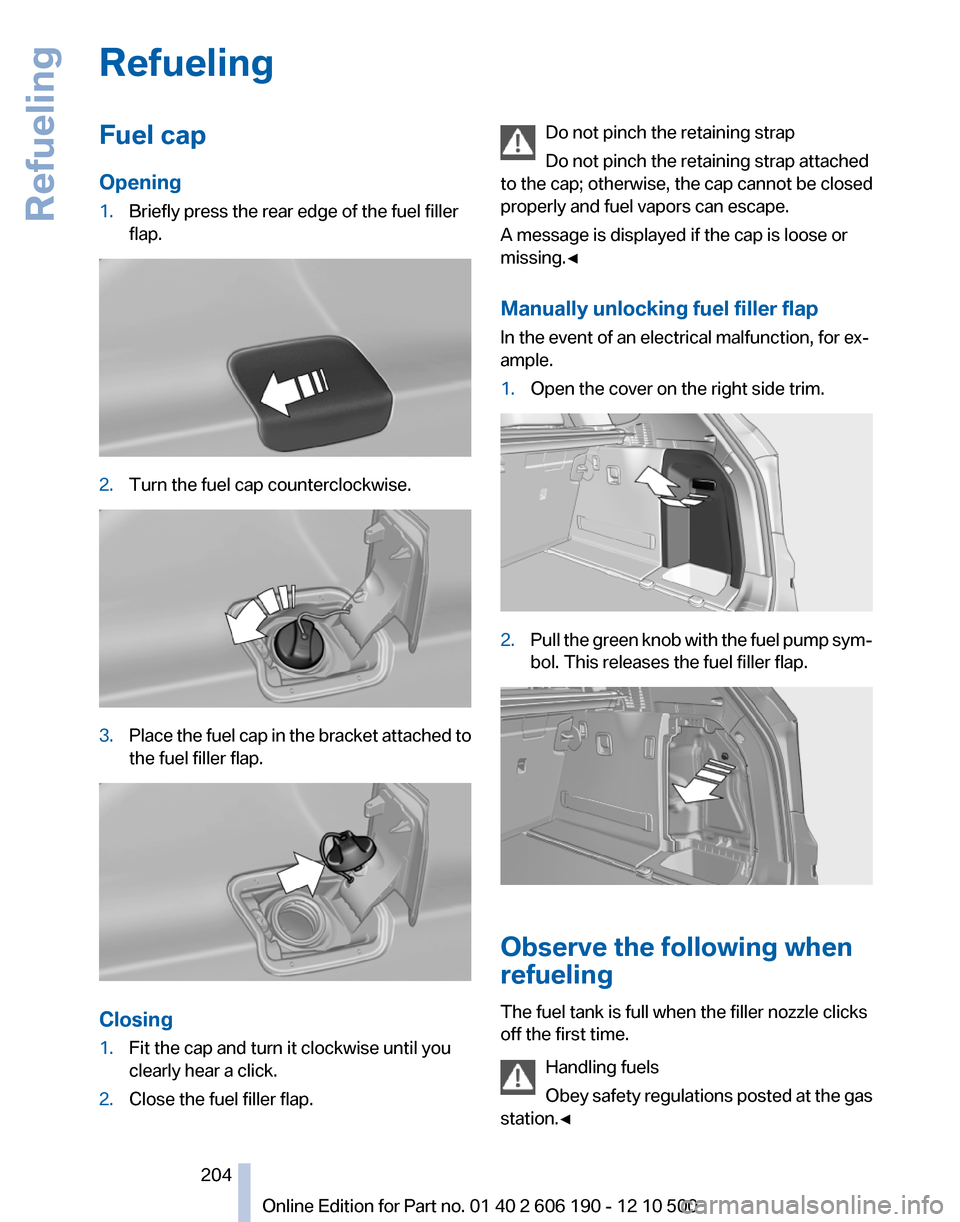 BMW X3 2011 F25 Owners Manual RefuelingFuel cap
Opening1.Briefly press the rear edge of the fuel filler
flap.2.Turn the fuel cap counterclockwise.3.Place the fuel cap in the bracket attached to
the fuel filler flap.
Closing
1.Fit BMW X3 2011 F25 Owners Manual RefuelingFuel cap
Opening1.Briefly press the rear edge of the fuel filler
flap.2.Turn the fuel cap counterclockwise.3.Place the fuel cap in the bracket attached to
the fuel filler flap.
Closing
1.Fit