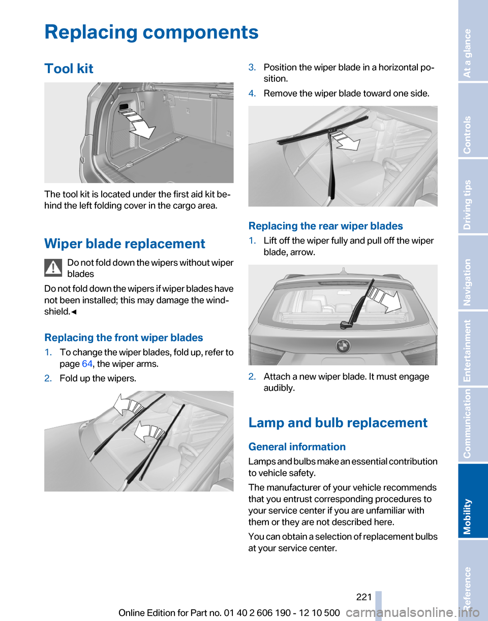 BMW X3 2011 F25 Owners Manual Replacing componentsTool kit
The tool kit is located under the first aid kit be‐
hind the left folding cover in the cargo area.
Wiper blade replacement Do not fold down the wipers without wiper
blad BMW X3 2011 F25 Owners Manual Replacing componentsTool kit
The tool kit is located under the first aid kit be‐
hind the left folding cover in the cargo area.
Wiper blade replacement Do not fold down the wipers without wiper
blad