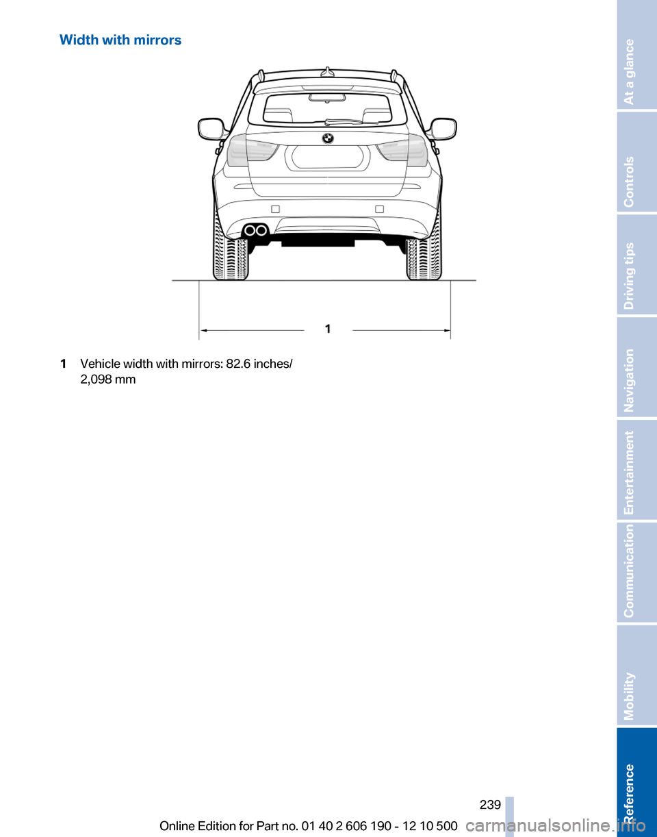 BMW X3 2011 F25 Owners Manual Width with mirrors1Vehicle width with mirrors: 82.6 inches/
2,098 mmSeite 239239
Online Edition for Part no. 01 40 2 606 190 - 12 10 500
ReferenceMobilityCommunicationEntertainmentNavigationDriving t BMW X3 2011 F25 Owners Manual Width with mirrors1Vehicle width with mirrors: 82.6 inches/
2,098 mmSeite 239239
Online Edition for Part no. 01 40 2 606 190 - 12 10 500
ReferenceMobilityCommunicationEntertainmentNavigationDriving t