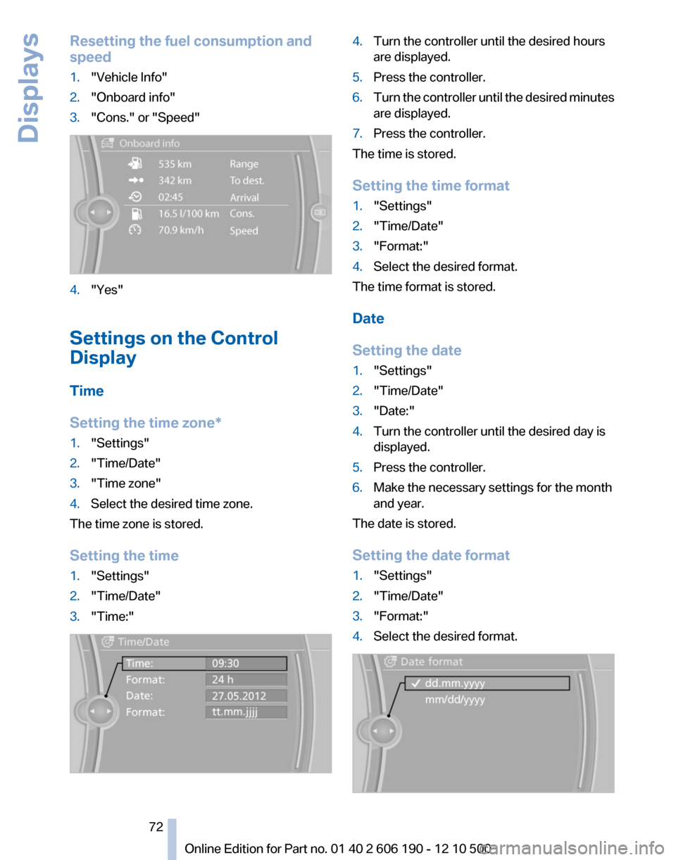 BMW X3 2011 F25 Owners Manual Resetting the fuel consumption and
speed1."Vehicle Info"2."Onboard info"3."Cons." or "Speed"4."Yes"
Settings on the Control
Display
Time
Setting the time zone*
1."Settings"2."Time/Date"3."Time zone"4.