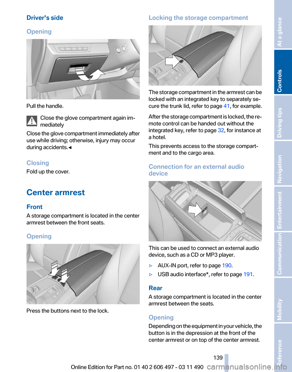 BMW 750I 2012 F01 Owners Manual Drivers side
Opening
Pull the handle.
Close the glove compartment again im‐
mediately
Close 
the glove compartment immediately after
use while driving; otherwise, injury may occur
during accidents.