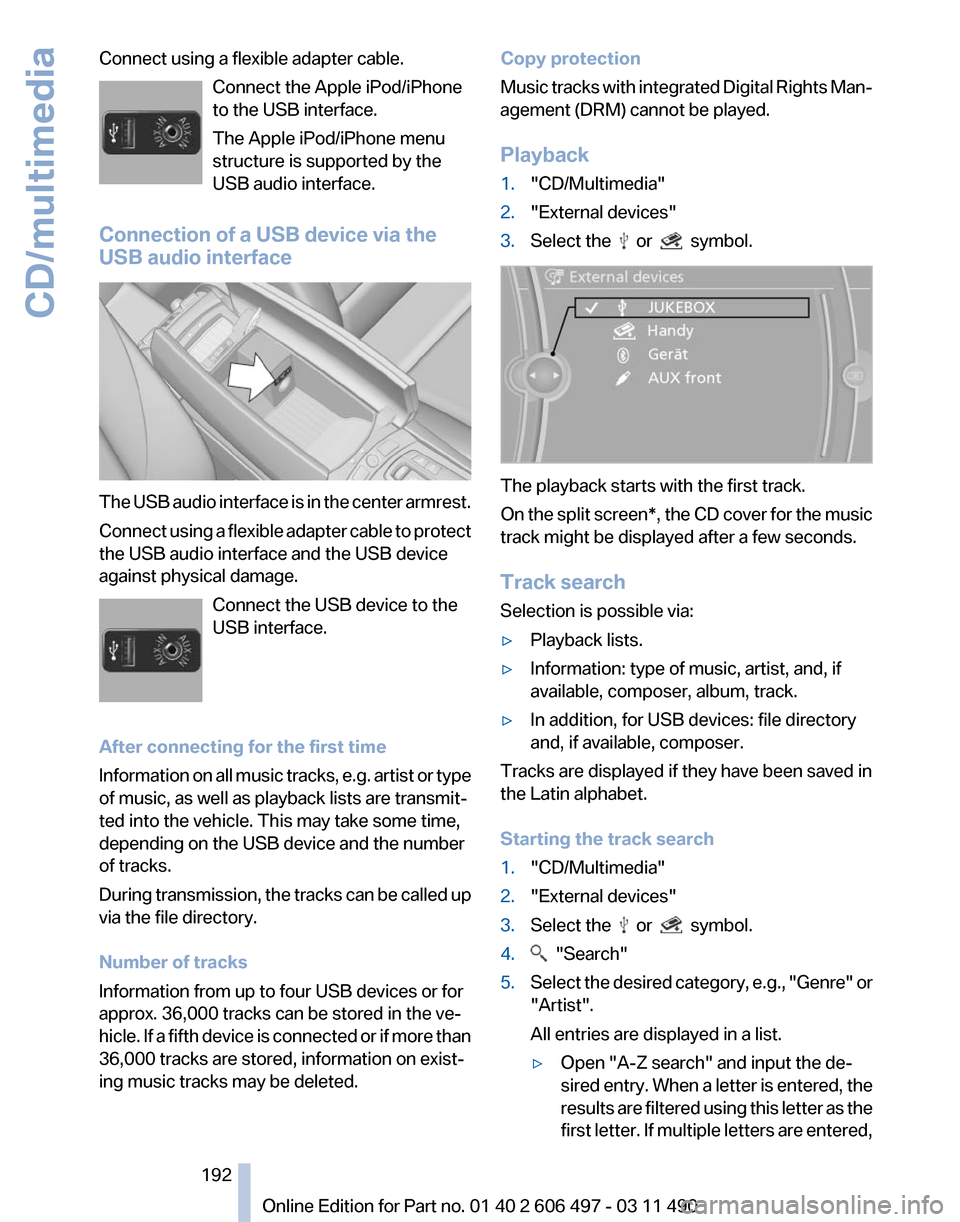BMW 740I 2012 F01 Owners Manual Connect using a flexible adapter cable.
Connect the Apple iPod/iPhone
to the USB interface.
The Apple iPod/iPhone menu
structure is supported by the
USB audio interface.
Connection of a USB device via BMW 740I 2012 F01 Owners Manual Connect using a flexible adapter cable.
Connect the Apple iPod/iPhone
to the USB interface.
The Apple iPod/iPhone menu
structure is supported by the
USB audio interface.
Connection of a USB device via