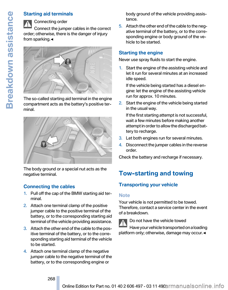 BMW 760LI 2012 F02 Owners Manual Starting aid terminals
Connecting order
Connect the jumper cables in the correct
order; otherwise, there is the danger of injury
from sparking.◀ The so-called starting aid terminal in the engine
com