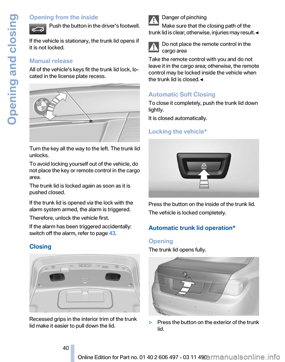 BMW 750I XDRIVE 2012 F01 Owners Manual Opening from the inside
Push the button in the drivers footwell.
If the vehicle is stationary, the trunk lid opens if
it is not locked.
Manual release
All of the vehicles keys fit the trunk lid loc BMW 750I XDRIVE 2012 F01 Owners Manual Opening from the inside
Push the button in the drivers footwell.
If the vehicle is stationary, the trunk lid opens if
it is not locked.
Manual release
All of the vehicles keys fit the trunk lid loc