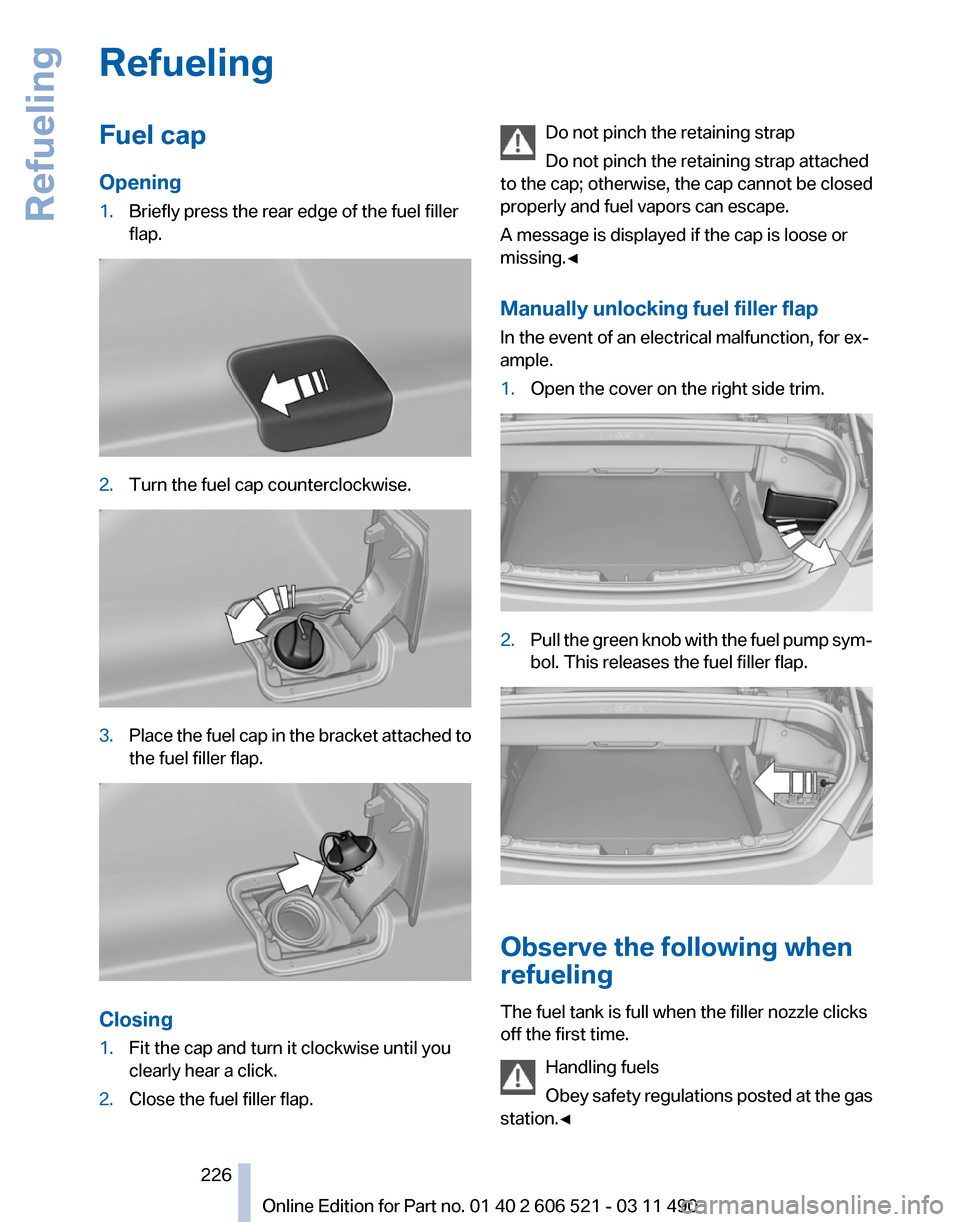 BMW 650I 2012 F12 Owners Manual Refueling
Fuel cap
Opening
1.
Briefly press the rear edge of the fuel filler
flap. 2.
Turn the fuel cap counterclockwise. 3.
Place the fuel cap in the bracket attached to
the fuel filler flap. Closing BMW 650I 2012 F12 Owners Manual Refueling
Fuel cap
Opening
1.
Briefly press the rear edge of the fuel filler
flap. 2.
Turn the fuel cap counterclockwise. 3.
Place the fuel cap in the bracket attached to
the fuel filler flap. Closing